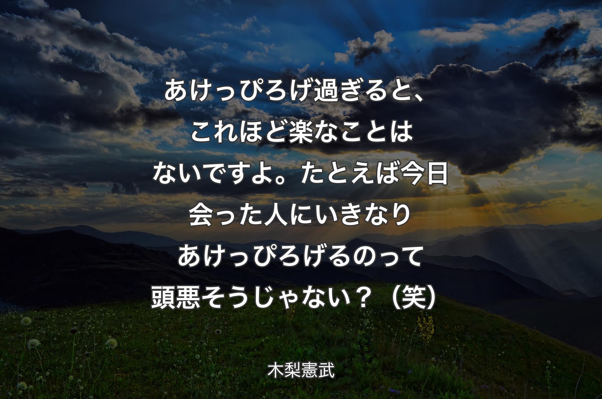 あけっぴろげ過ぎると、これほど楽なことはないですよ。たとえば今日会った人にいきなりあけっぴろげるのって頭悪そうじゃない？（笑）  - 木梨憲��武