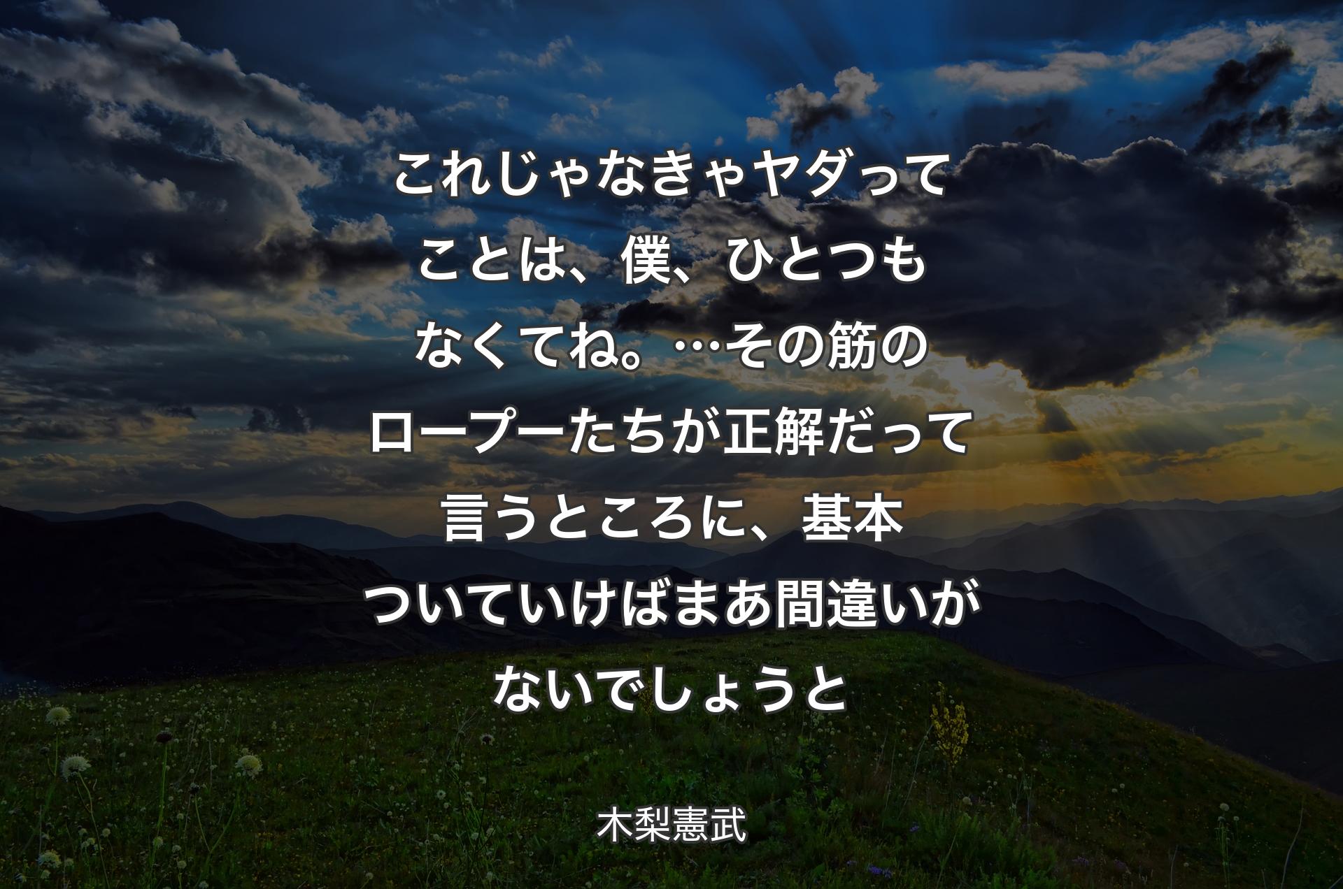 これじゃなきゃヤダってことは、僕、ひとつもなくてね。…その筋のロープーたちが正解だって言うところに、基本ついていけばまあ間違いがないでしょうと - 木梨憲武