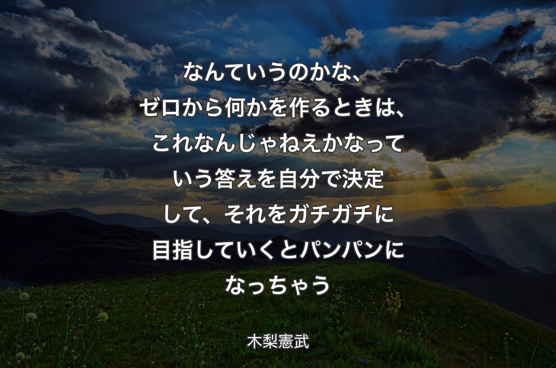 なんていうのかな、ゼロから何かを作るときは、これなんじゃねえかなっていう答えを自分で決定して、それをガチガチに目指していくとパンパンになっちゃう - 木梨憲武