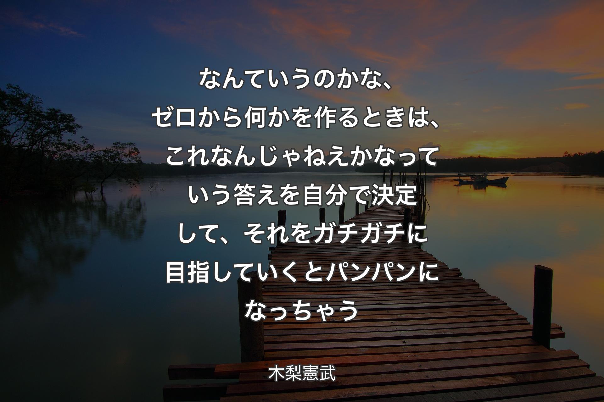 なんていうのかな、ゼロから何かを作るときは、これなんじゃねえかなっていう答えを自分で決定して、それをガチガチに目指していくとパンパンになっちゃう - 木梨憲武