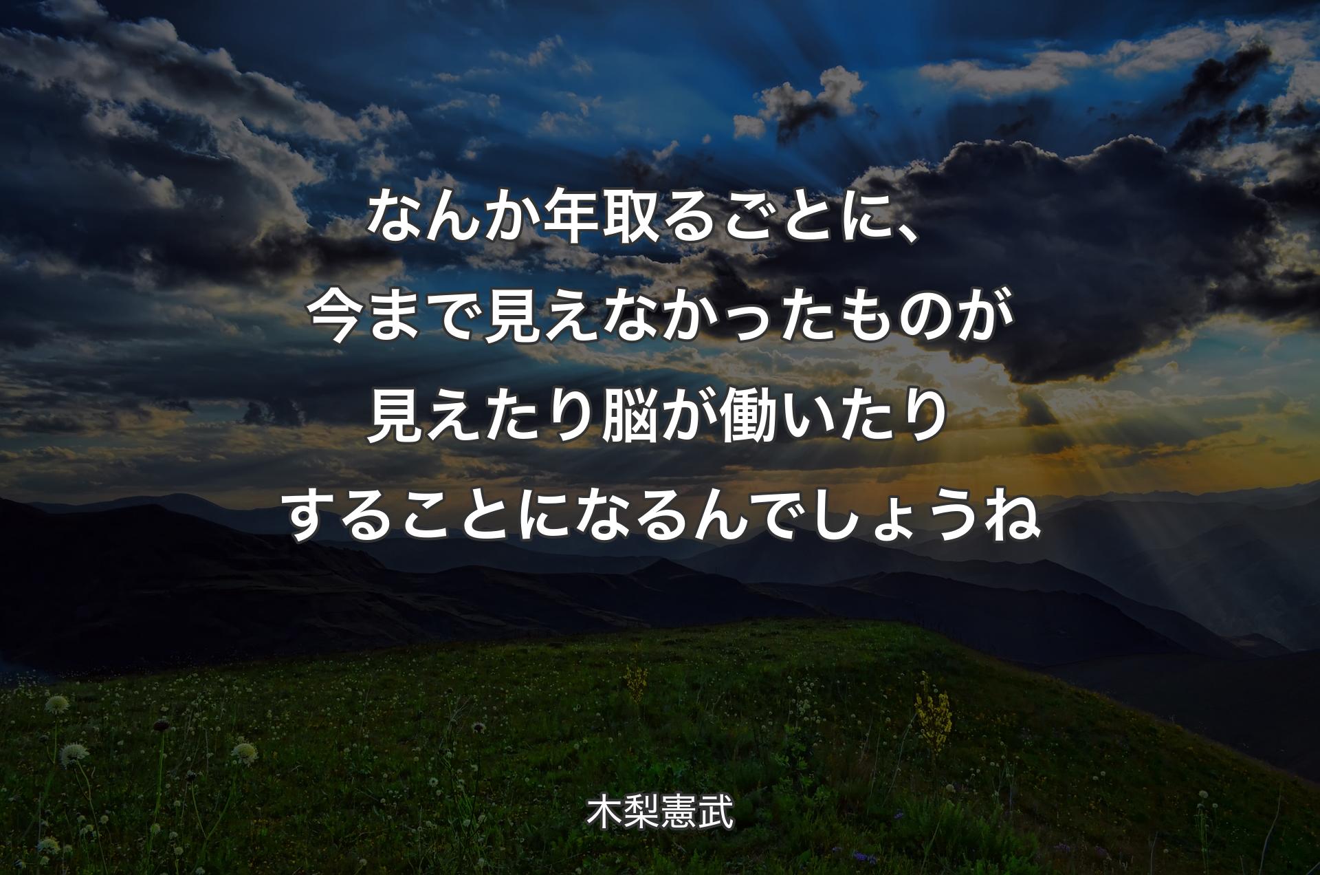 なんか年取るごとに、今まで見えなかったものが見えたり脳が働いたりすることになるんでしょうね - 木梨憲武