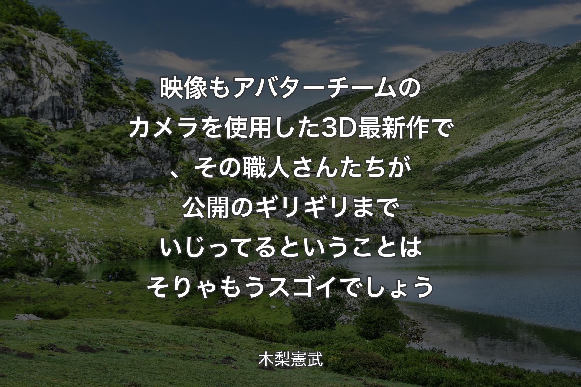 【背景1】映像もアバターチームのカメラを使用した3D最新作で、その職人さんたちが公開のギリギリまでいじってるということはそりゃもうスゴイでしょう - 木梨憲武