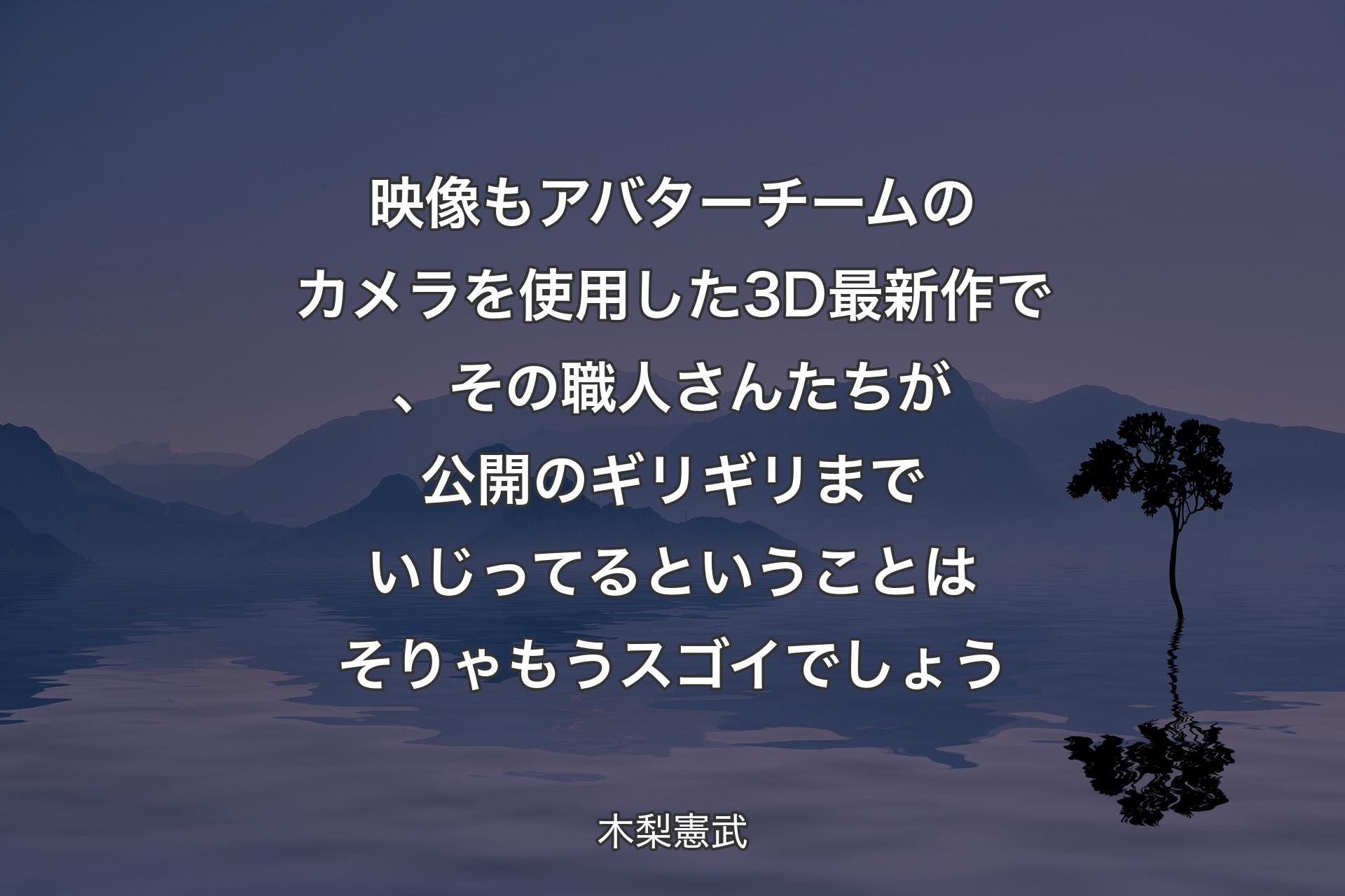 映像もアバターチームのカメラを使用した3D最新作で、その職人さんたちが公開のギリギリまでいじってるということはそりゃもうスゴイでしょう - 木梨憲武