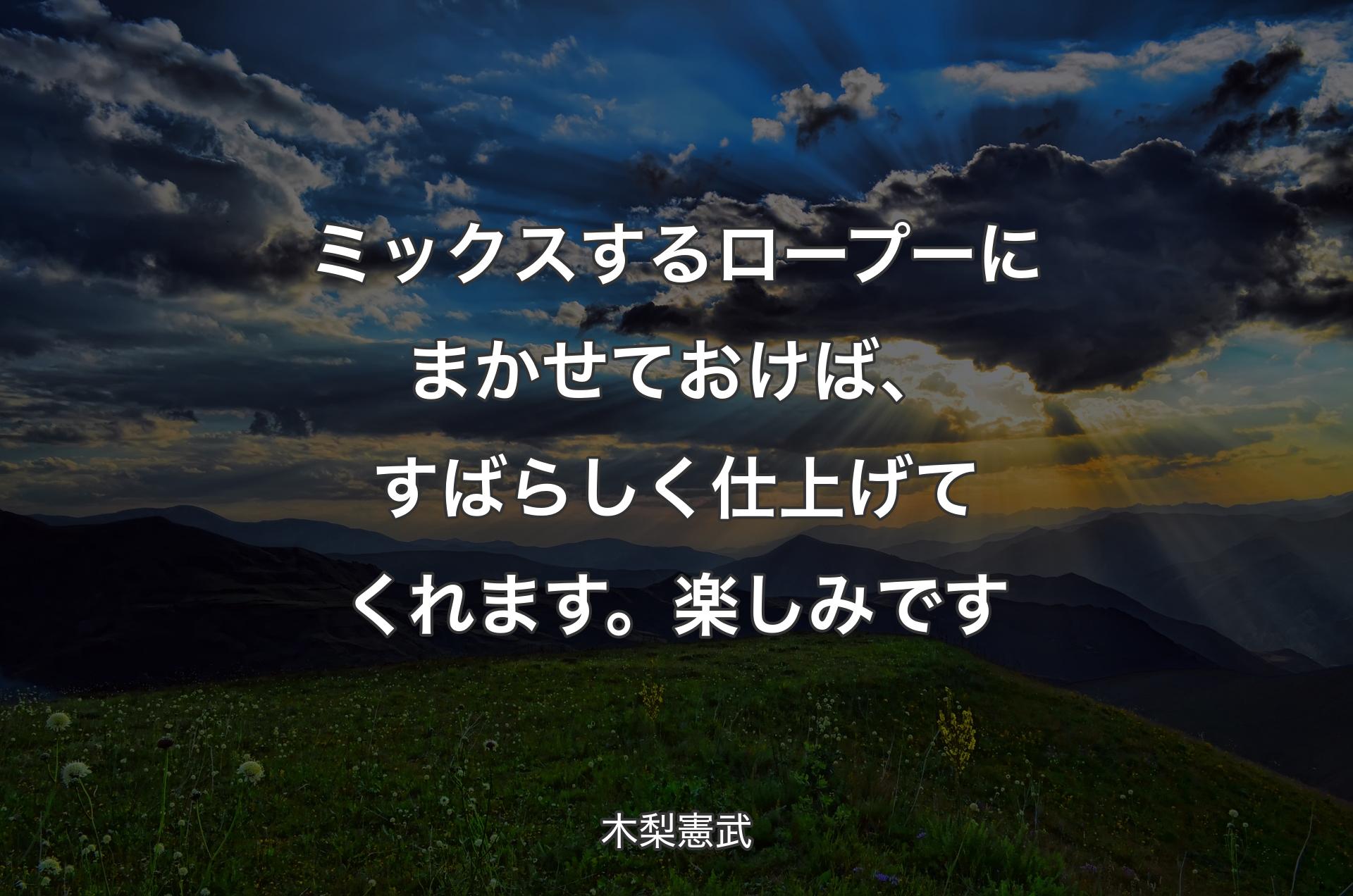 ミックスするロープーにまかせておけば、すばらしく仕上げてくれます。楽しみです - 木梨憲武