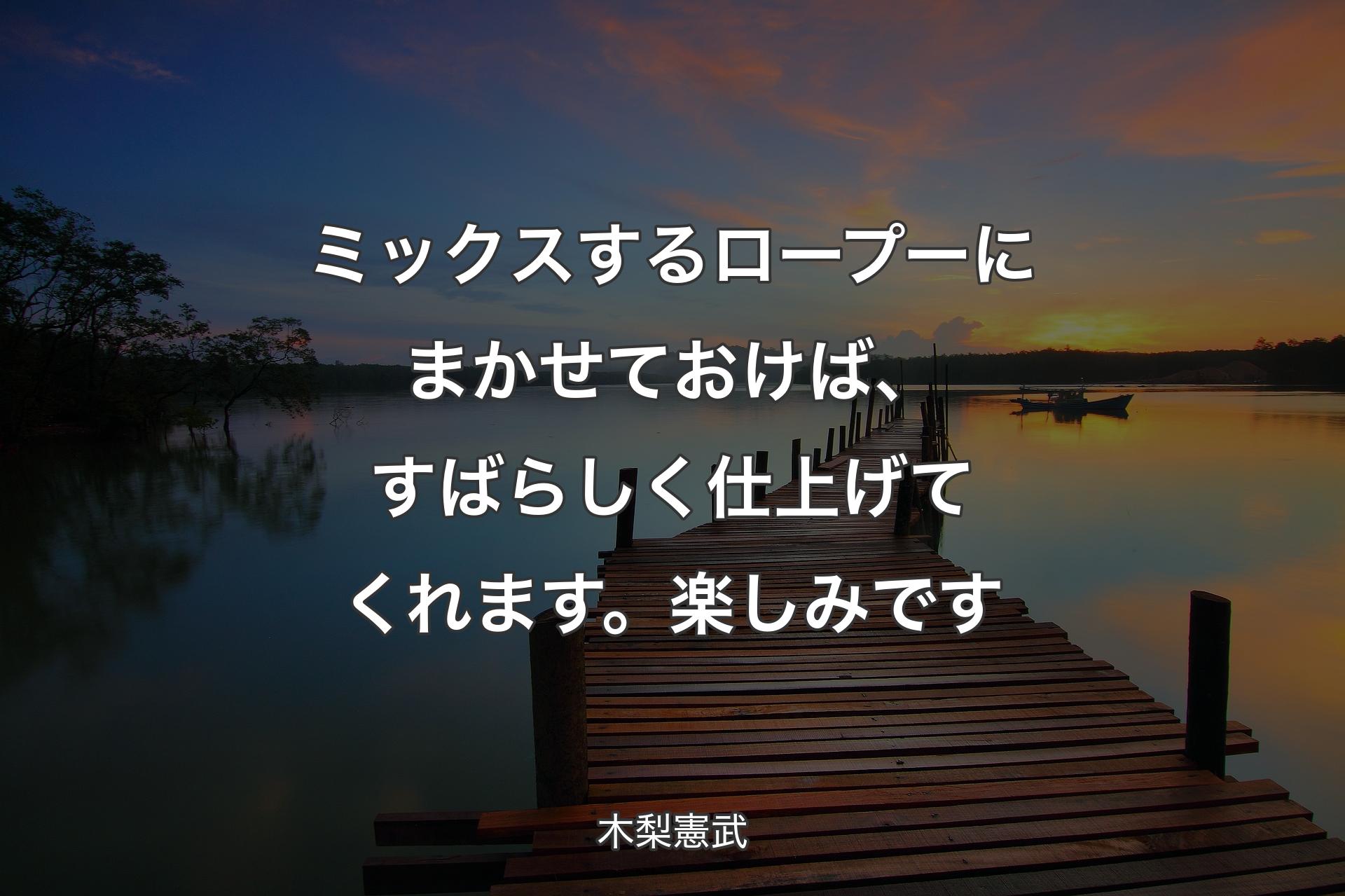 【背景3】ミックスするロープーにまかせておけば、すばらしく仕上げてくれます。楽しみです - ��木梨憲武