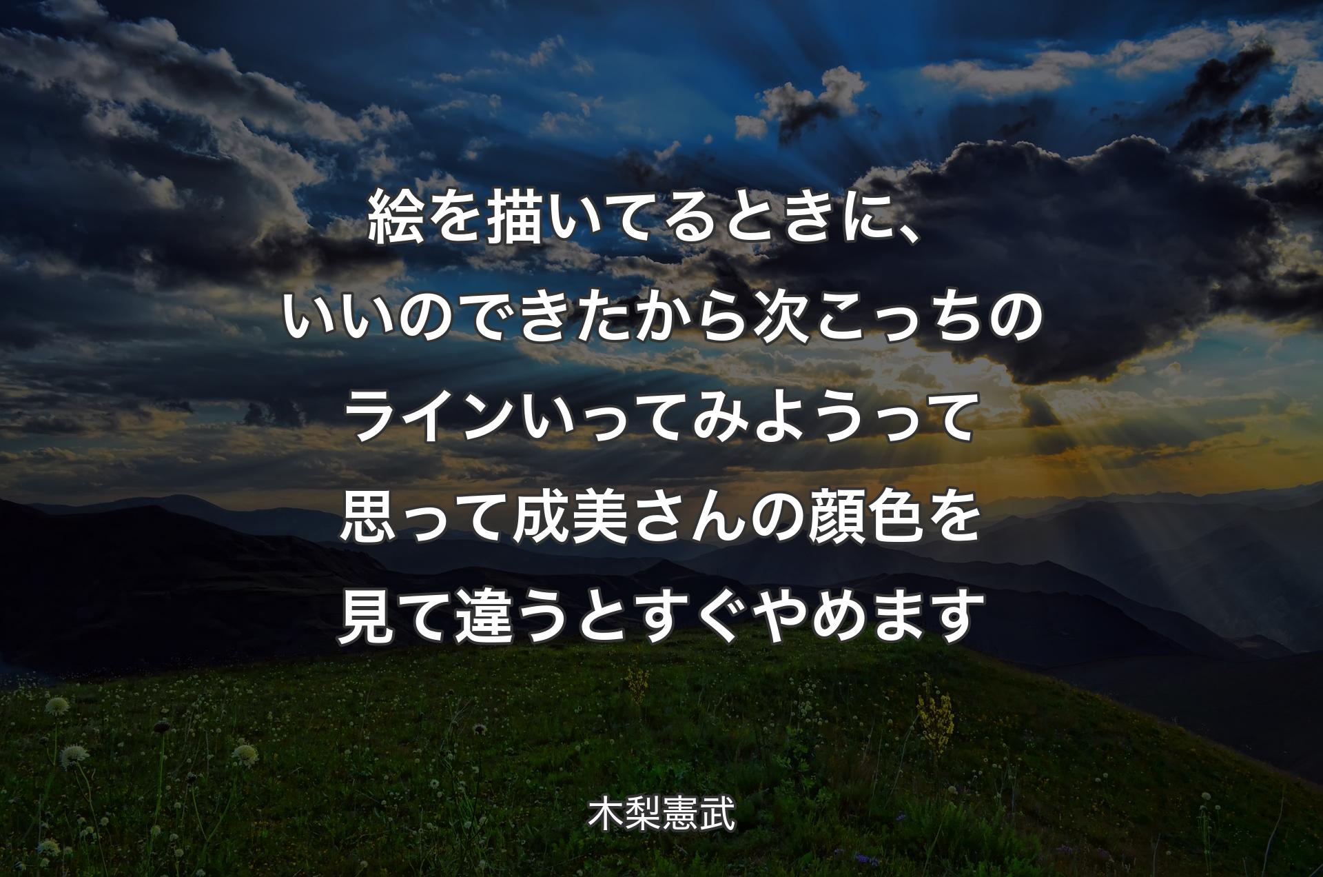 絵を描いてるときに、いいのできたから次こっちのラインいってみようって思って成美さんの顔色を見て違うとすぐやめます - 木梨憲武