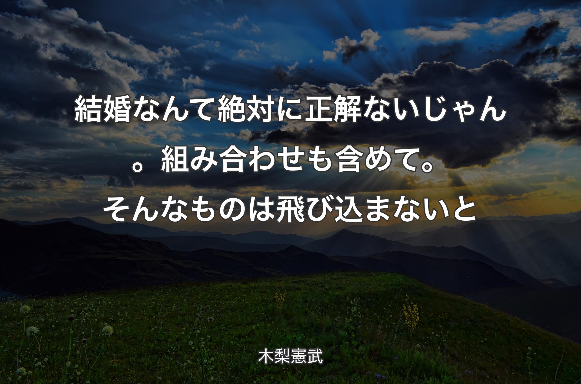 結婚なんて絶対に正解ないじゃん。組み合わせも含めて。そんなものは飛び込まないと - 木梨憲武