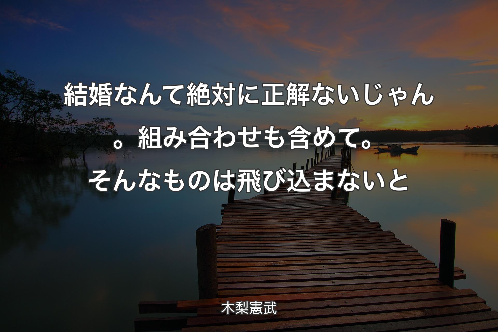 結婚なんて絶対に正解ないじゃん。組み合わせも含め�て。そんなものは飛び込まないと - 木梨憲武