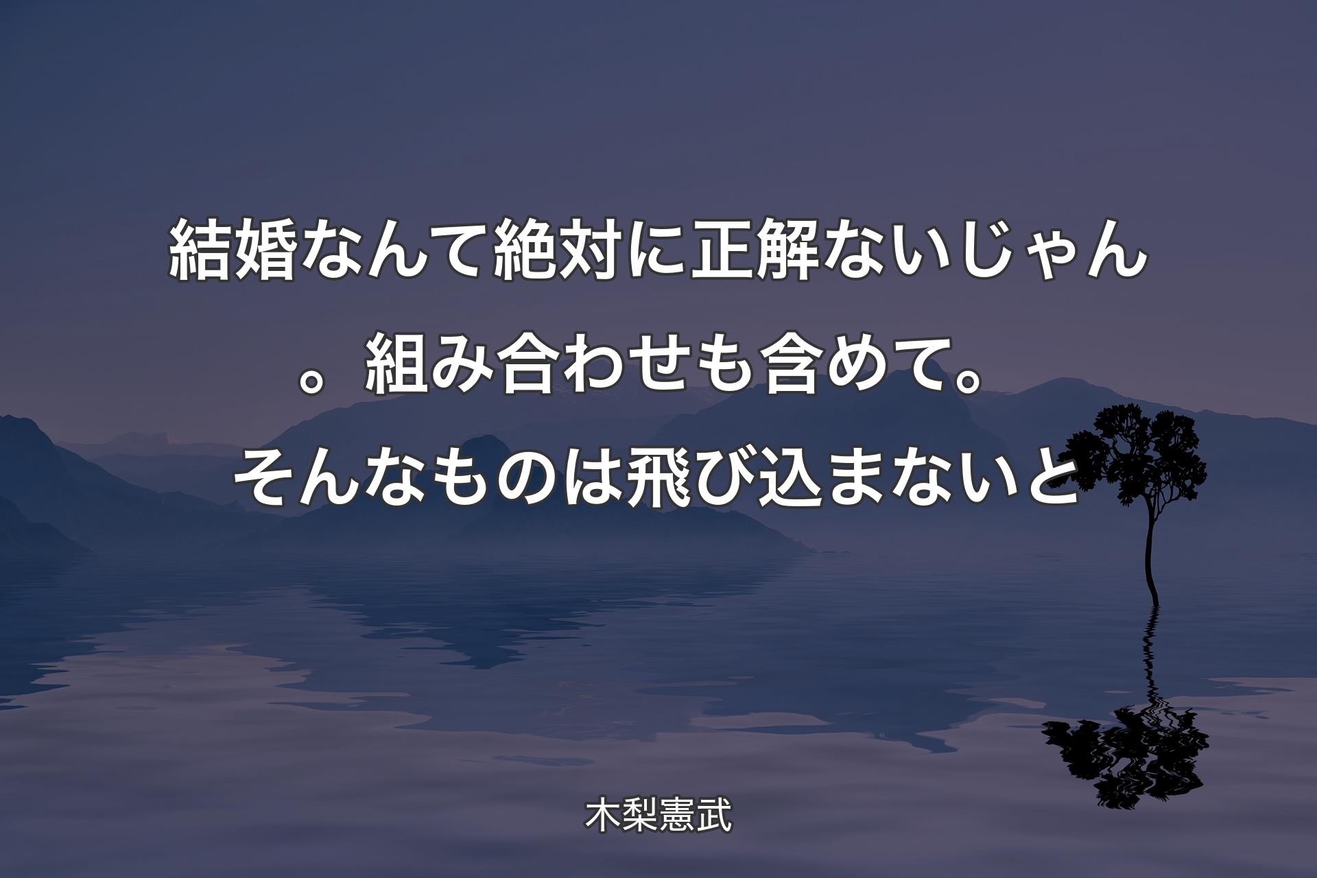 【背景4】結婚なんて絶対に正解ないじゃん。組み合わせも含めて。そんなものは飛び込まないと - 木梨憲武