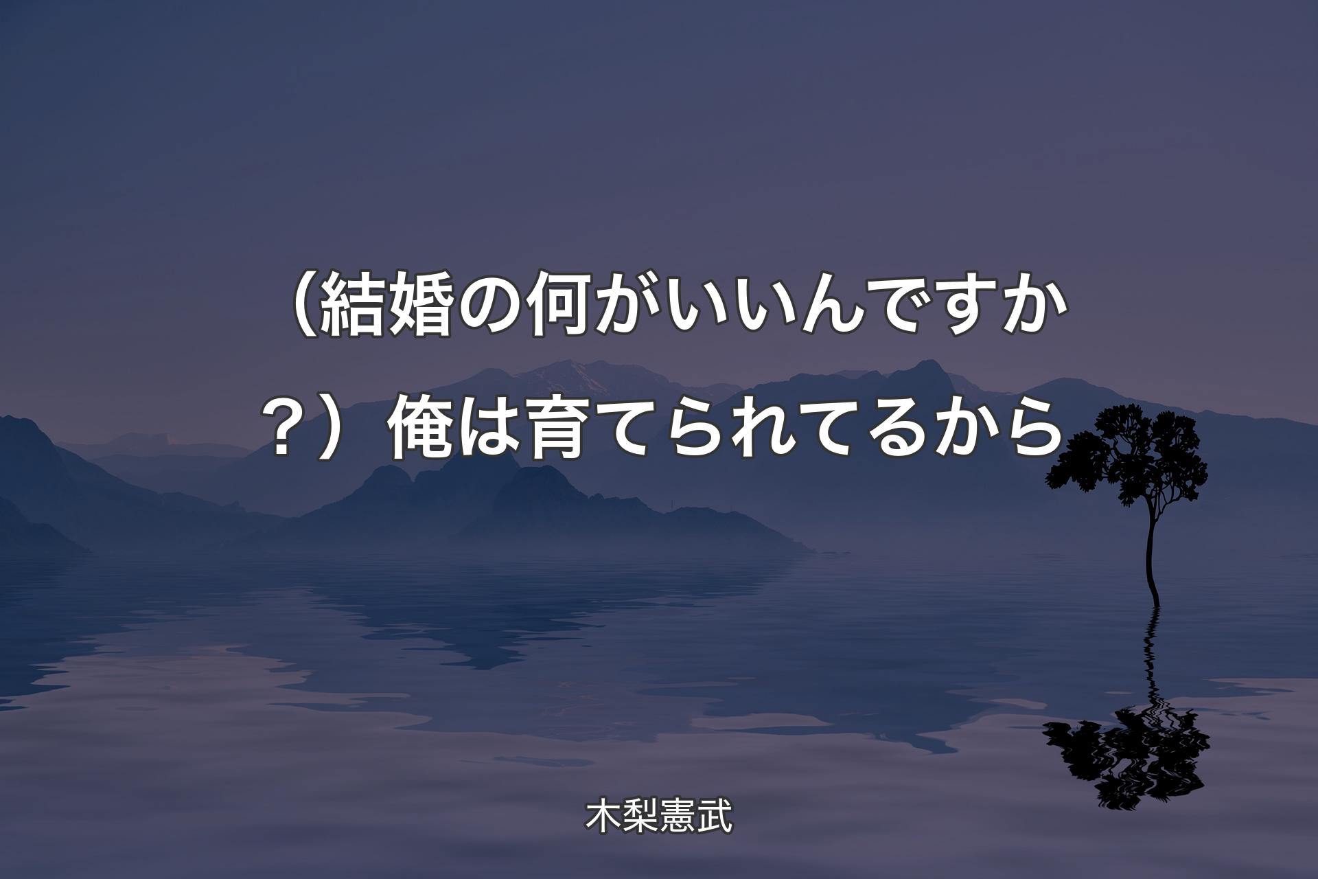 （結婚の何がいいんですか？）俺は育てられてるから - 木梨憲武