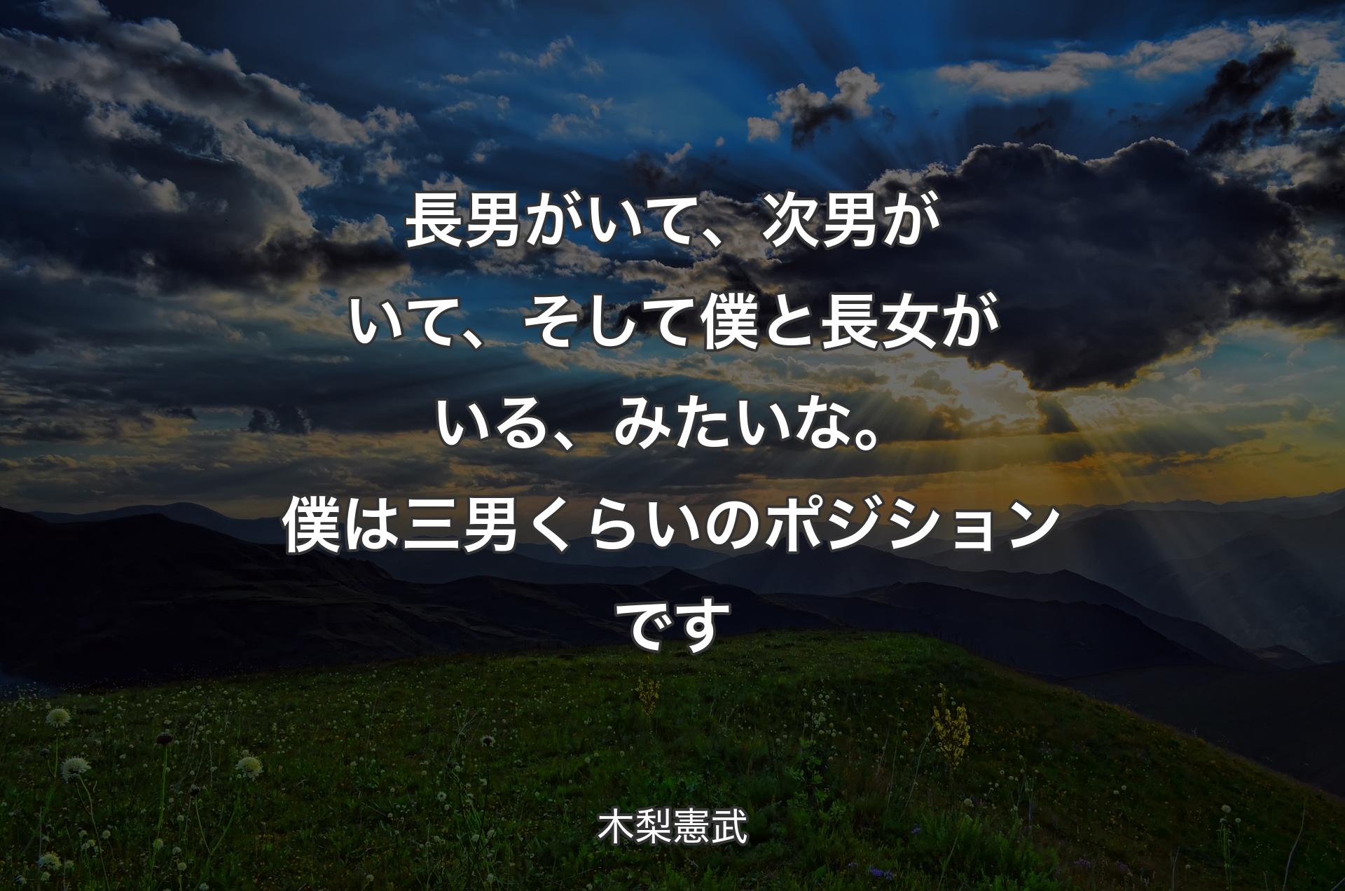 長男がいて、次男がいて、そして僕と長女がいる、みたいな。僕は三男くらいのポジションです - 木梨憲武