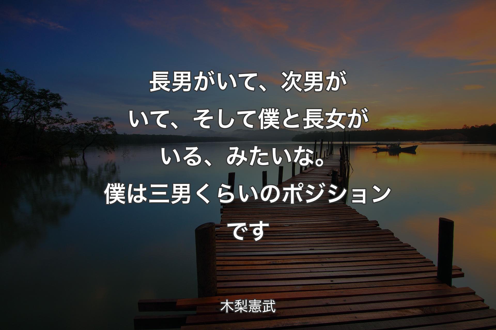 長男がいて、次男がいて、そして僕と長女がいる、みたいな。僕は三男くらいのポジションです - 木梨憲武