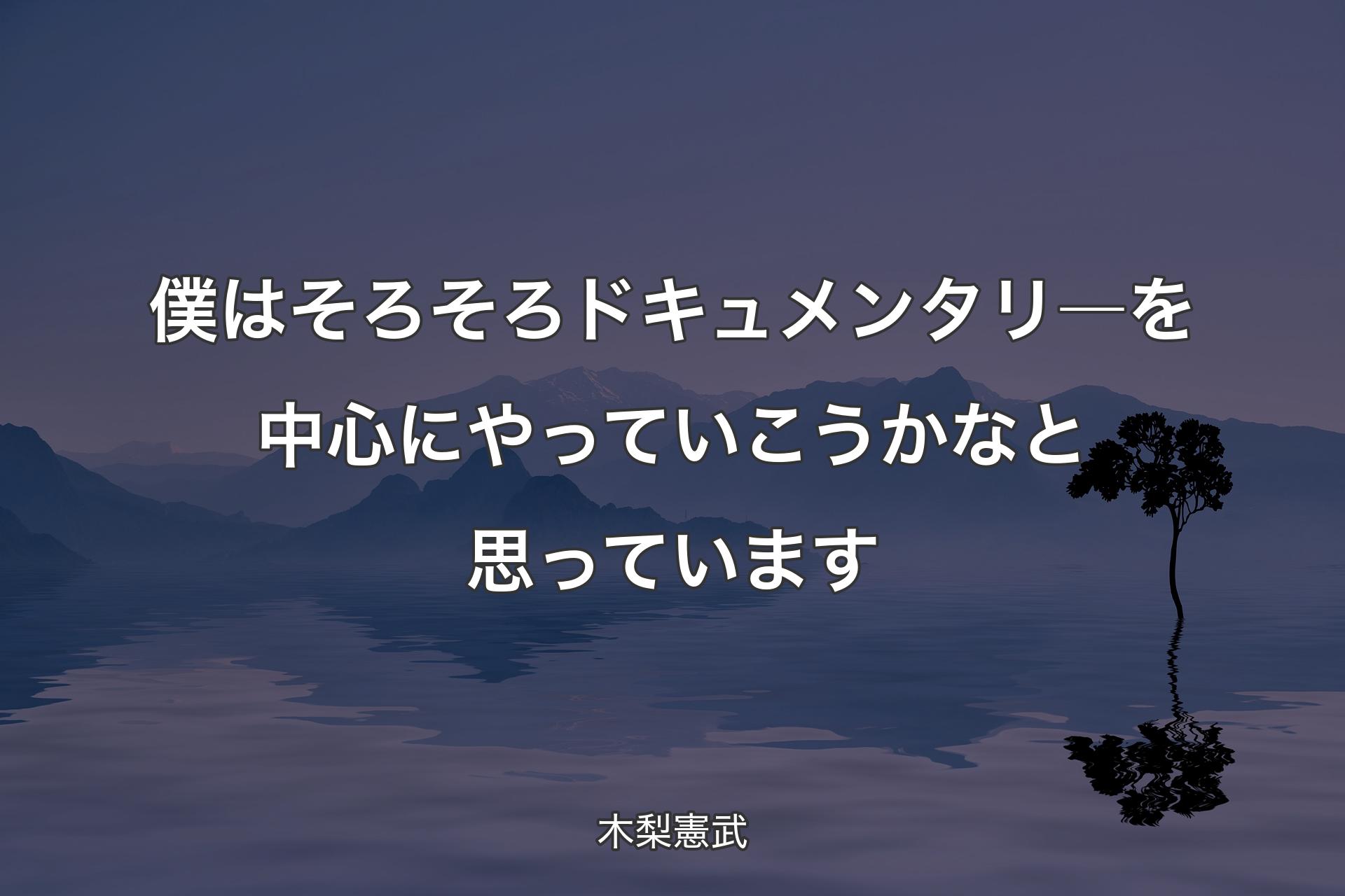 僕はそろそろドキュメンタリ―を中心にやっていこうかなと思っています - 木梨憲武