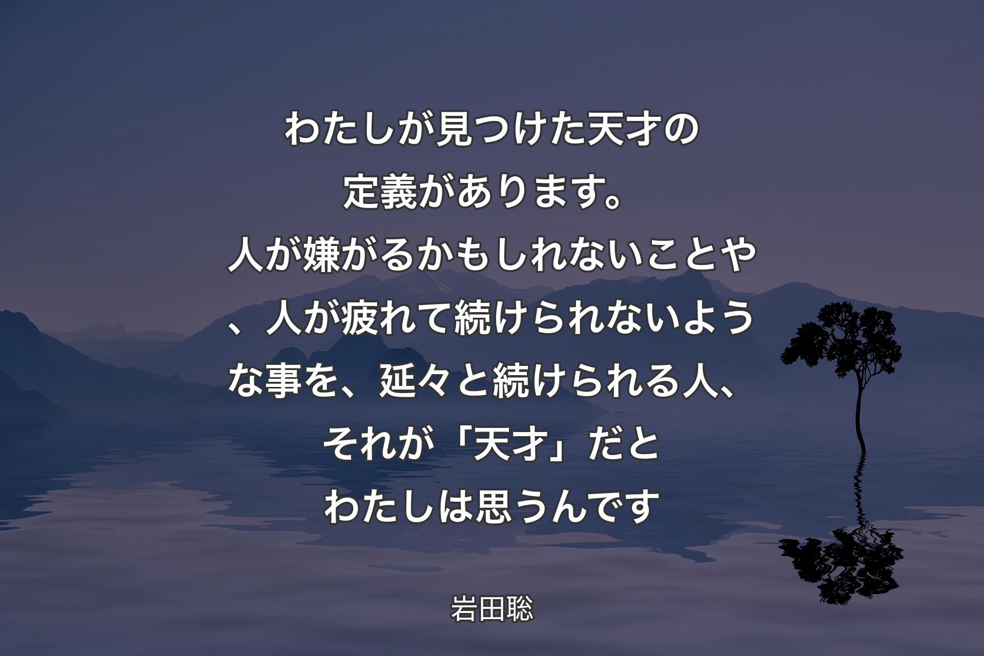 わたしが見つけた天才の定義があります。人が嫌がるかもしれないことや、人が疲れて続けられないような事を、延々と続けられる人、それが「天才」だとわたしは思うんです - 岩田聡