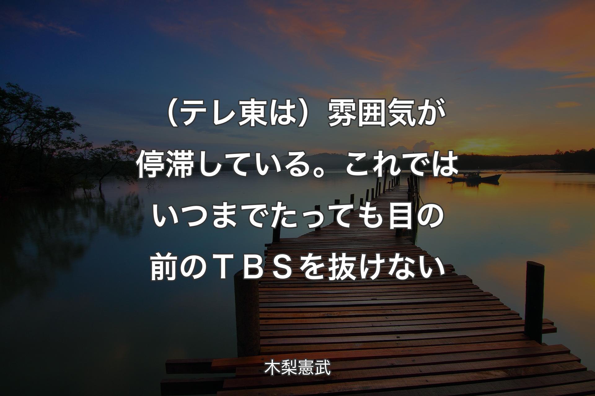 【背景3】（テレ東は）雰囲気が停滞している。これではいつまでたっても目の前のＴＢＳを抜けない - 木梨憲武