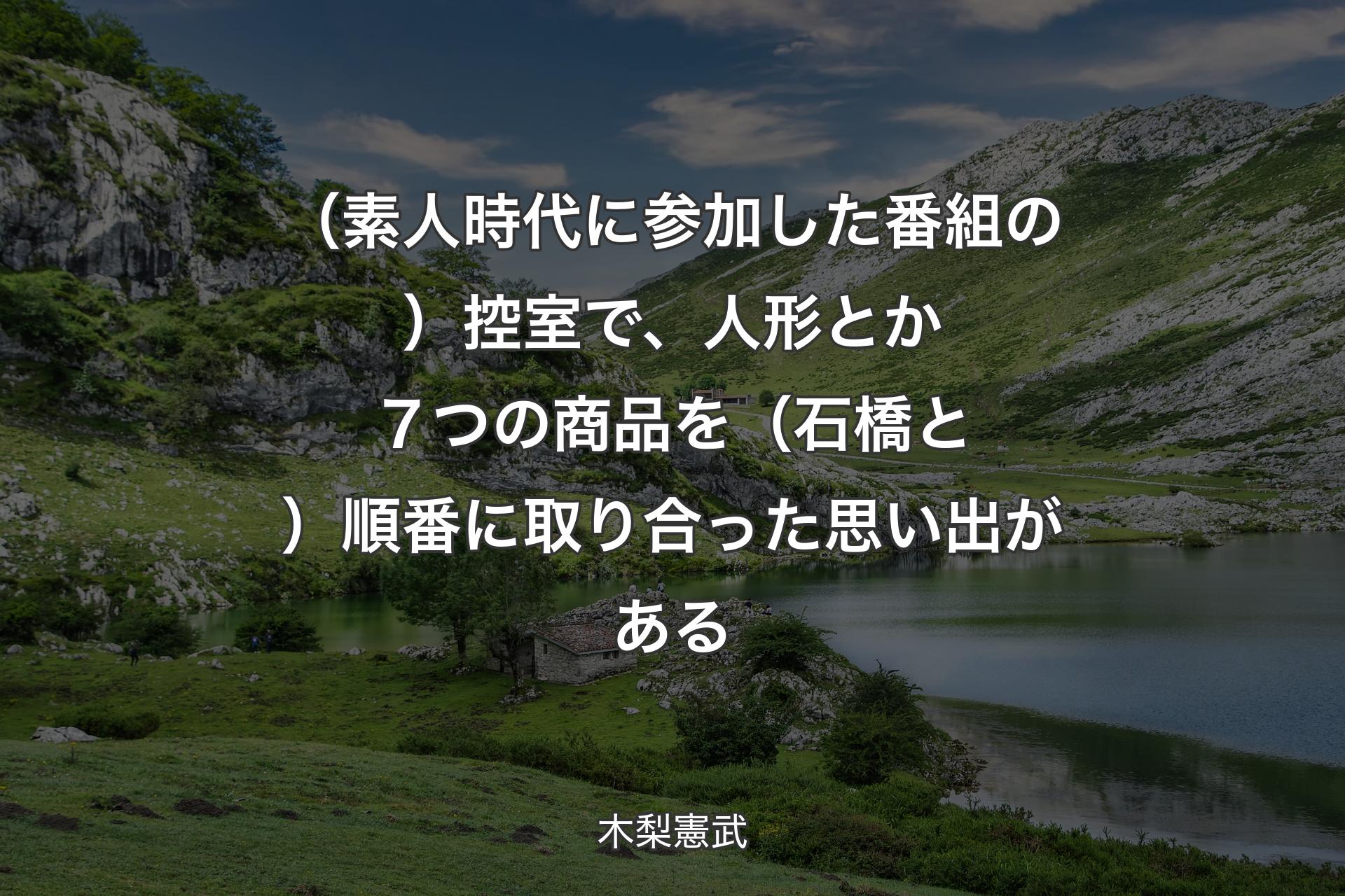 【背景1】（素人時代に参加した番組の）控室で、人形とか７つの商品を（石橋と）順番に取り合った思い出がある - 木梨憲武