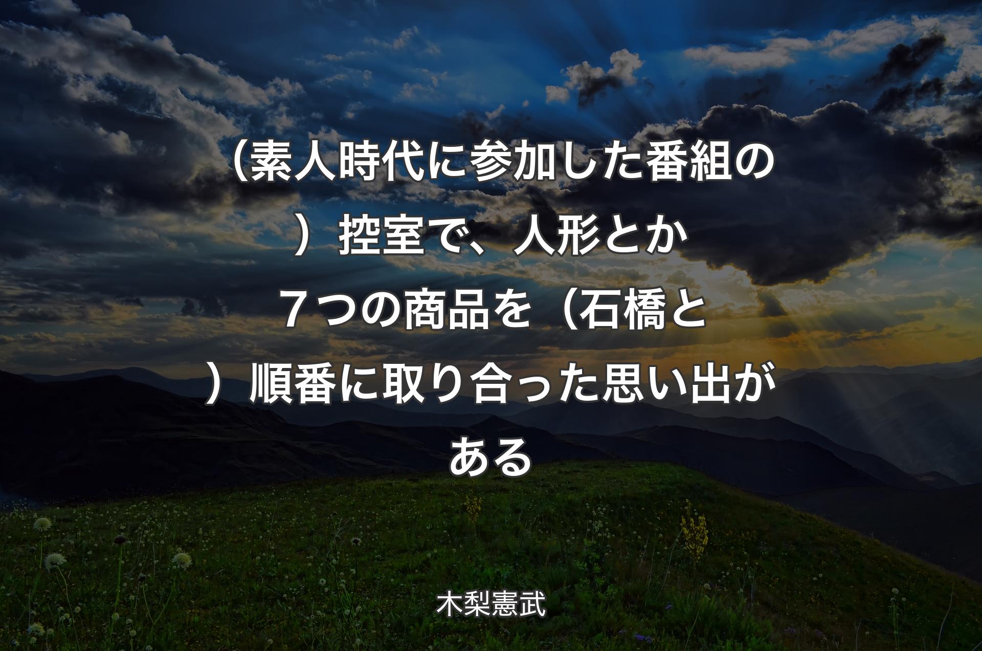 （素人時代に参加した番組の）控室で、人形とか７つの商品を（石橋と）順番に取り合った思い出がある - 木梨憲武