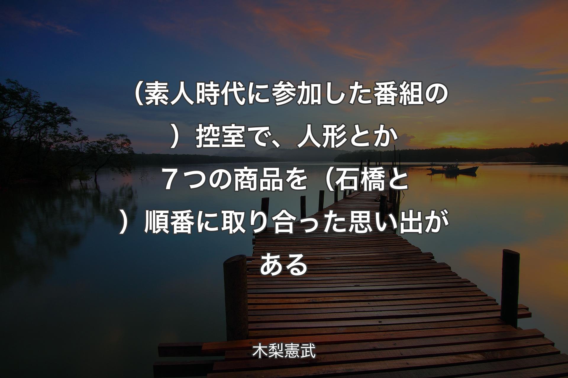 （素人時代に参加した番組の）控室で、人形とか７つの商品を（石橋と）順番に取り合った思い出がある - 木梨憲武