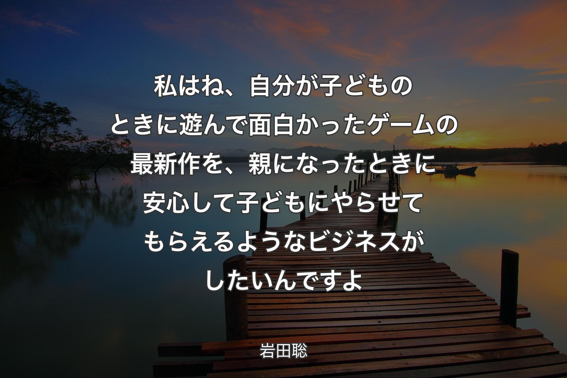 【背景3】私はね、自分が子どものときに遊んで面白かったゲームの最新作を、親になったときに安心して子どもにやらせてもらえるようなビジネスがしたいんですよ - 岩田聡