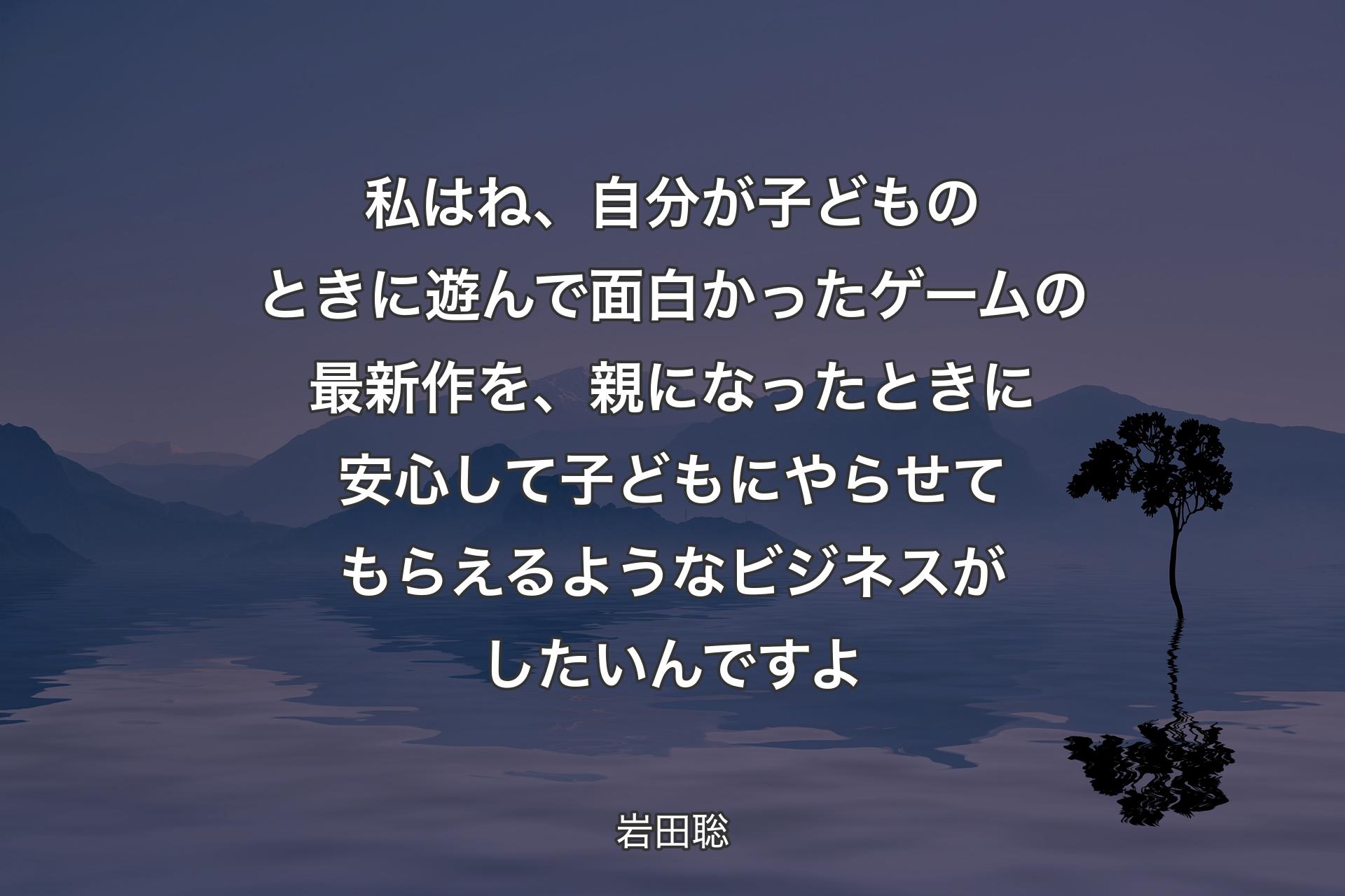 【背景4】私はね、自分が子どものときに遊んで面白かったゲームの最新作を、親になったときに安心して子どもにやらせてもらえるようなビジネスがしたいんですよ - 岩田聡