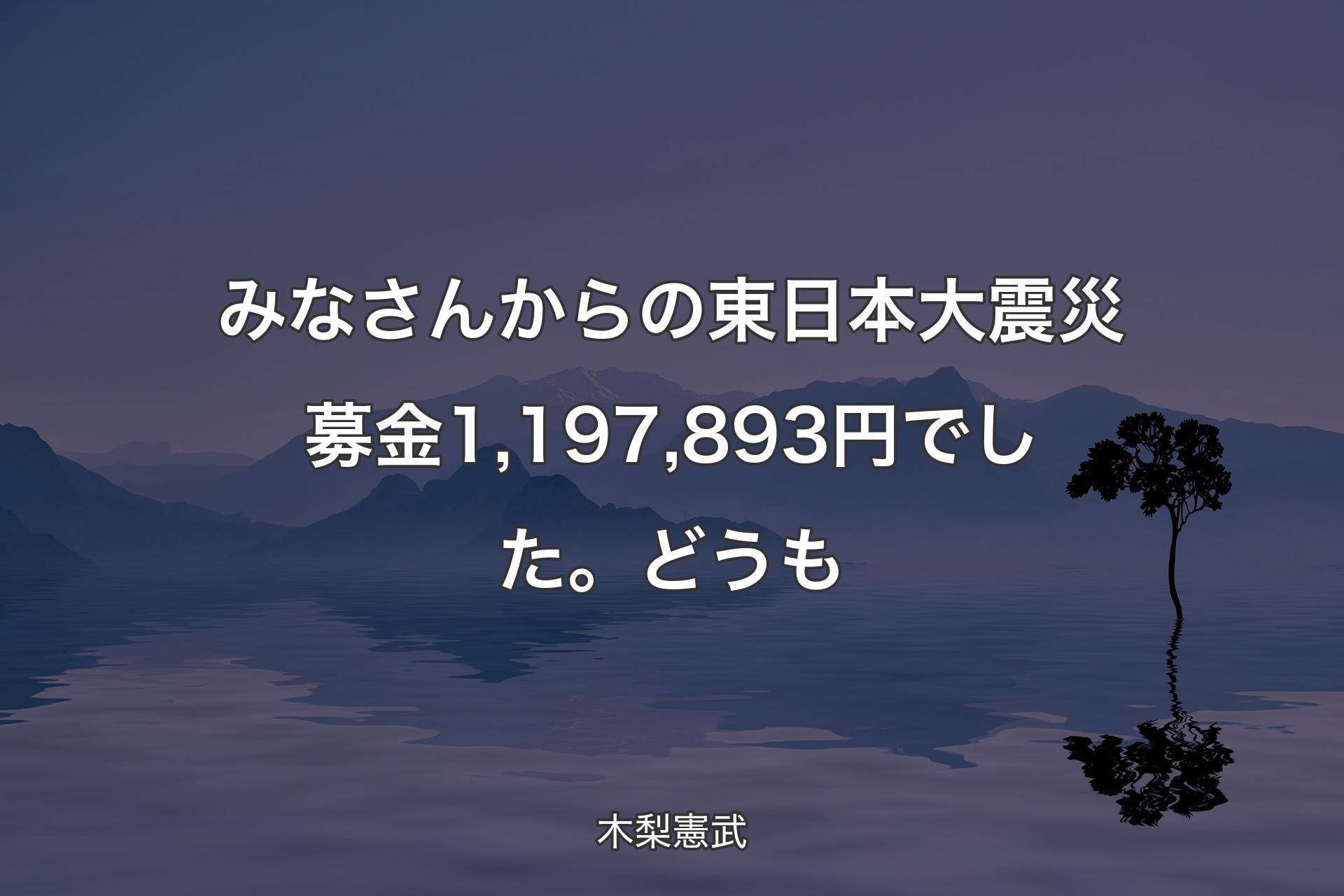 【背景4】みなさんからの東日本大震災募金1,197,893円でし�た。どうも - 木梨憲武