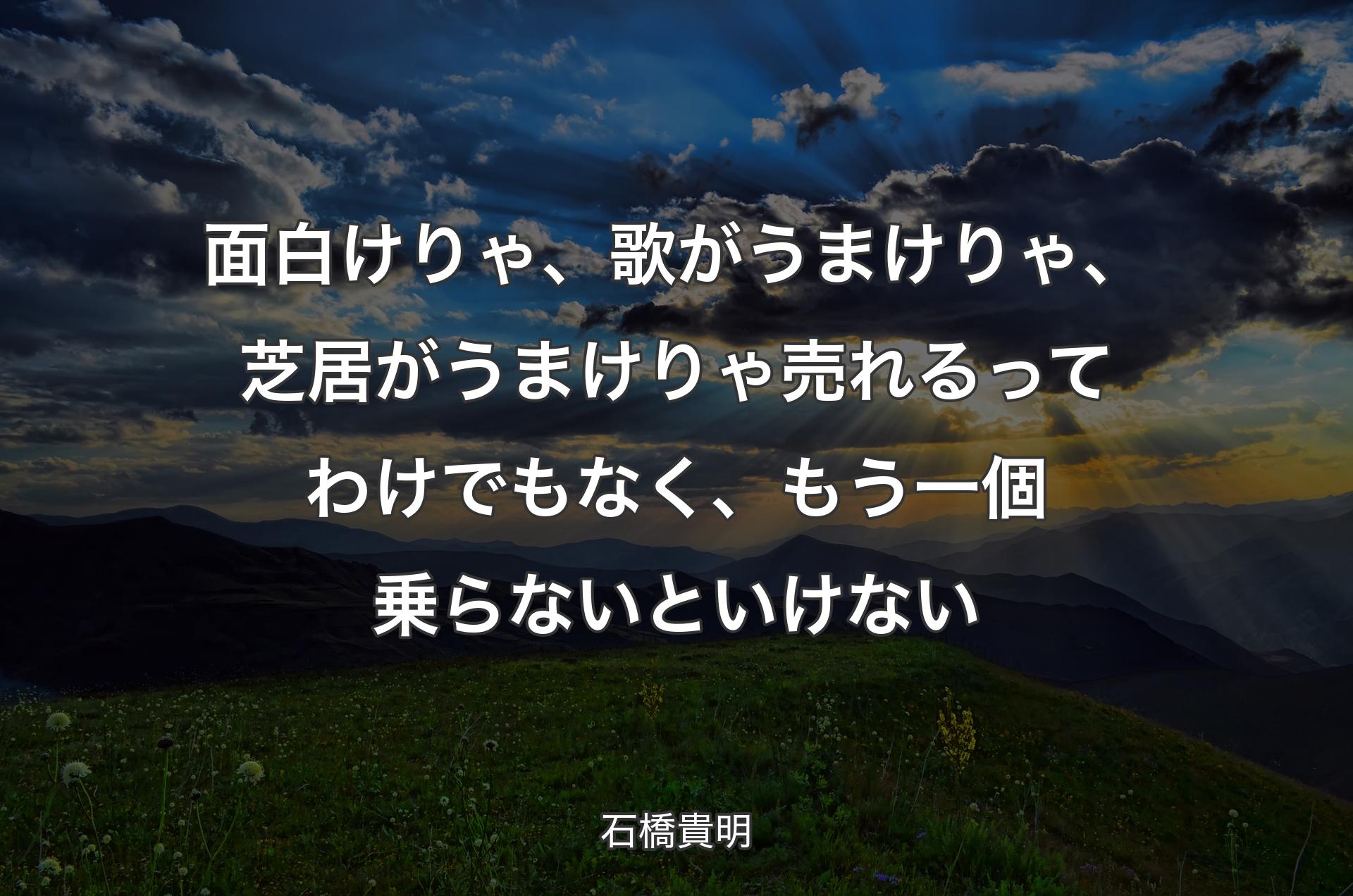 面白けりゃ、歌がうまけりゃ、芝居がうまけりゃ売れるってわけでもなく、もう一個乗らないといけない - 石橋貴明