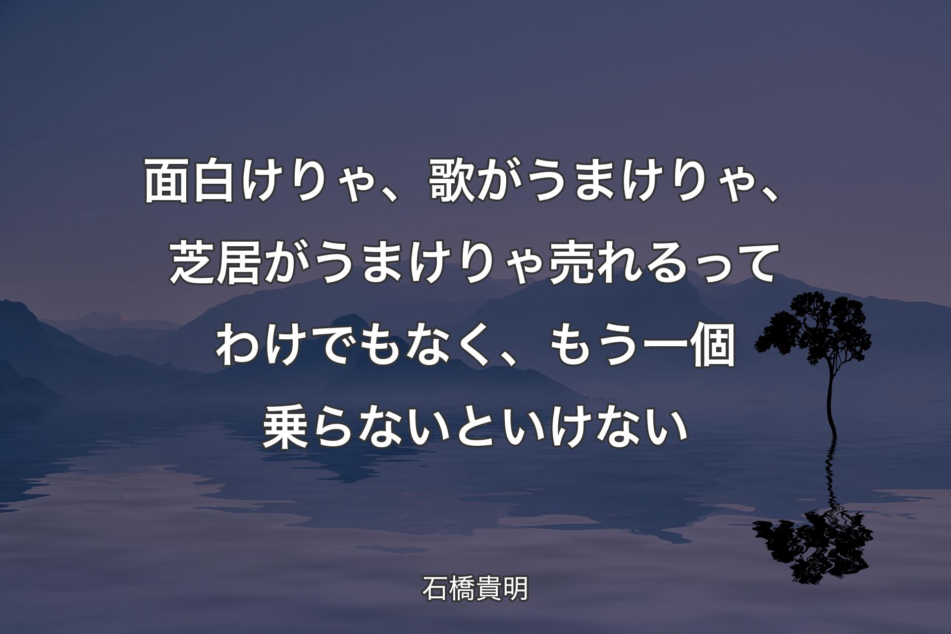 面白けりゃ、歌がうまけりゃ、芝居がうまけりゃ売れるってわけでもなく、もう一個��乗らないといけない - 石橋貴明