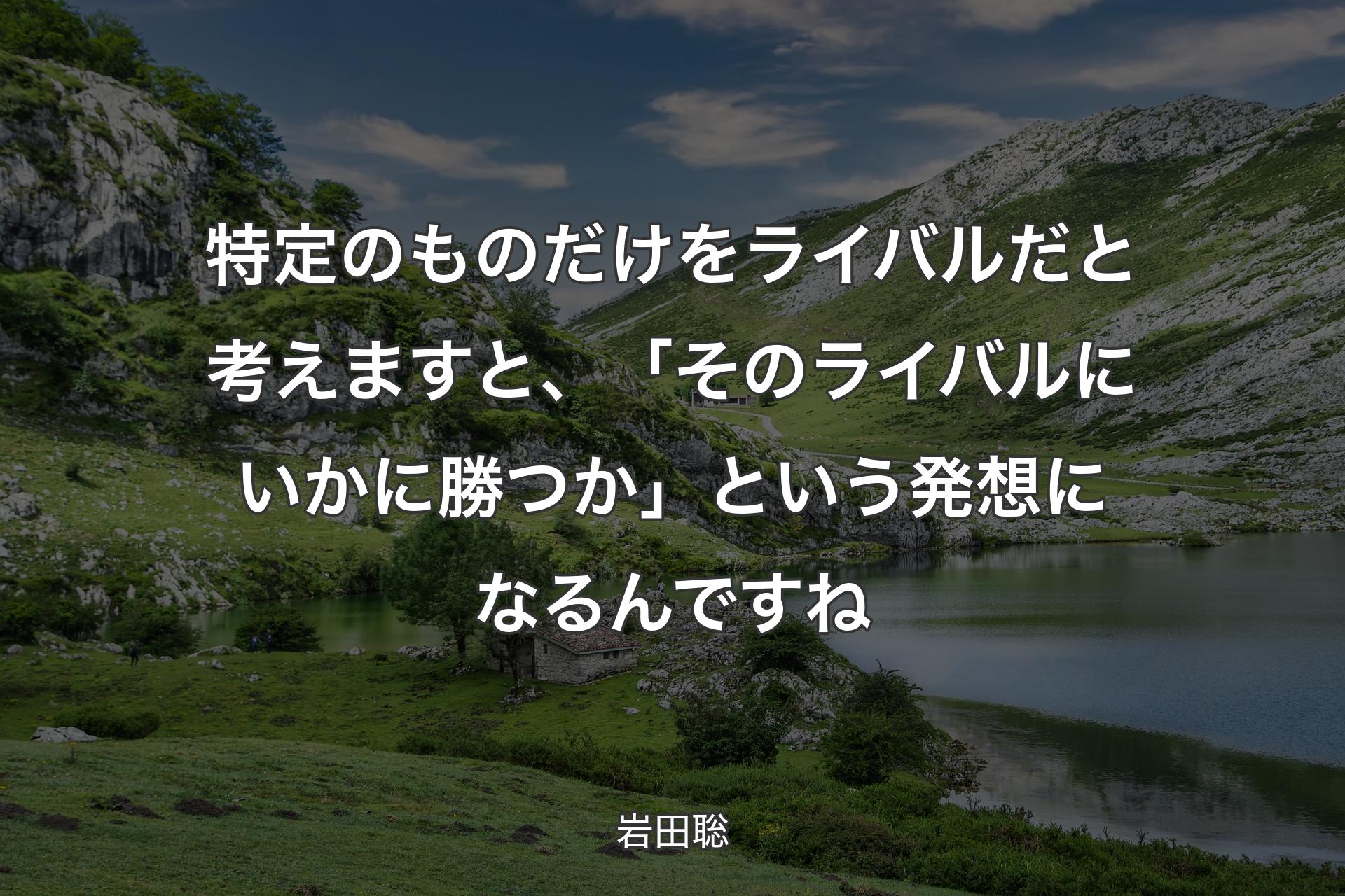 【背景1】特定のものだけをライバルだと考えますと、「そのライバルにいかに勝つか」という発想になるんですね - 岩田聡