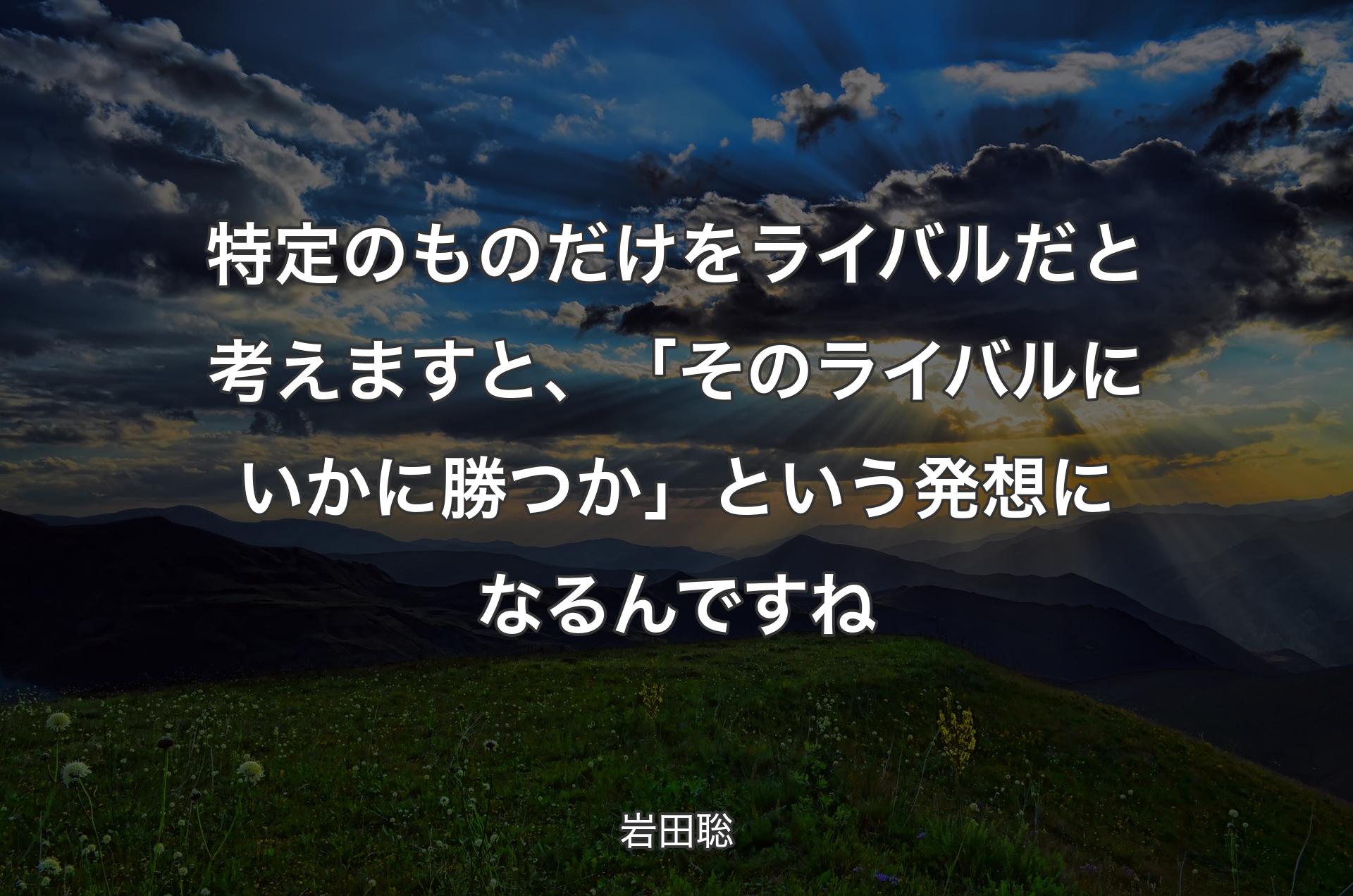 特定のものだけをライバルだと考えますと、「そのライバルにいかに勝つか」という発想になるんですね - 岩田聡