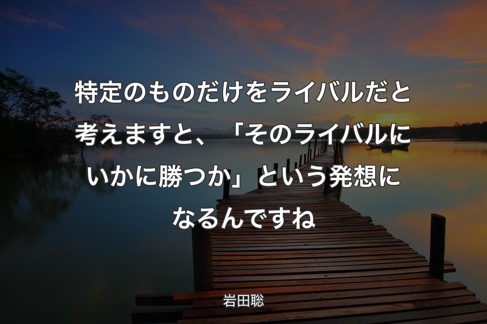 【背景3】特定のもの�だけをライバルだと考えますと、「そのライバルにいかに勝つか」という発想になるんですね - 岩田聡