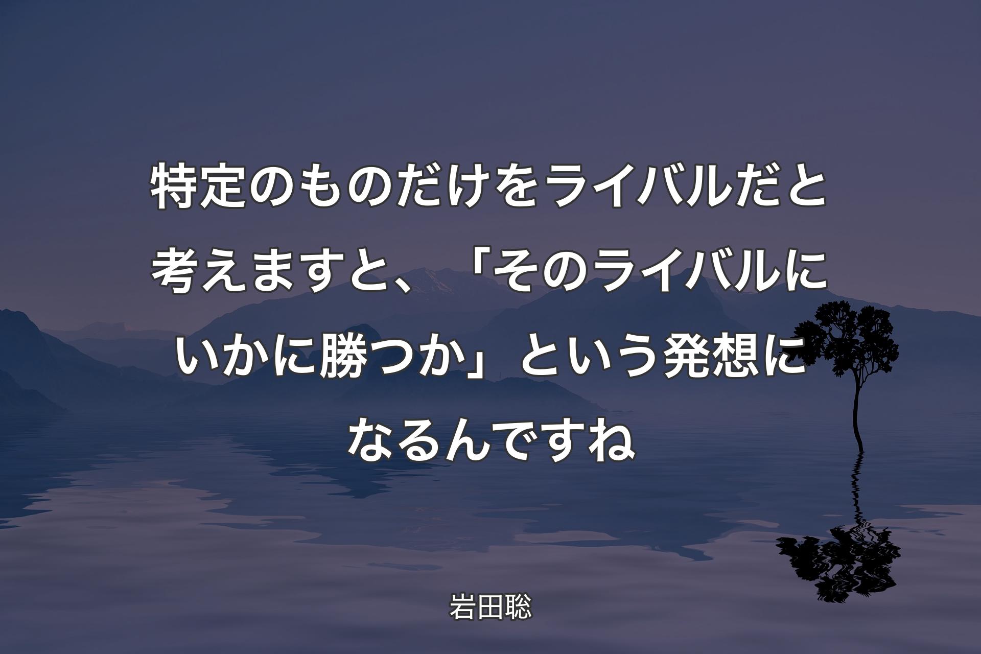 【背景4】特定のものだけをライバルだと考えますと、「そのライバルにいかに勝つか」という発想になるんですね - 岩田聡