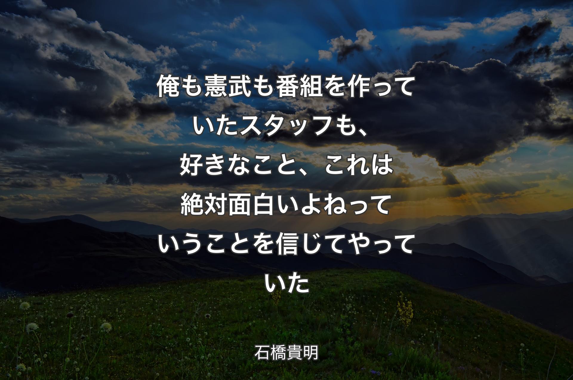 俺も憲武も番組を作っていたスタッフも、好きなこと、これは絶対面白いよねっていうことを信じてやっていた - 石橋貴明