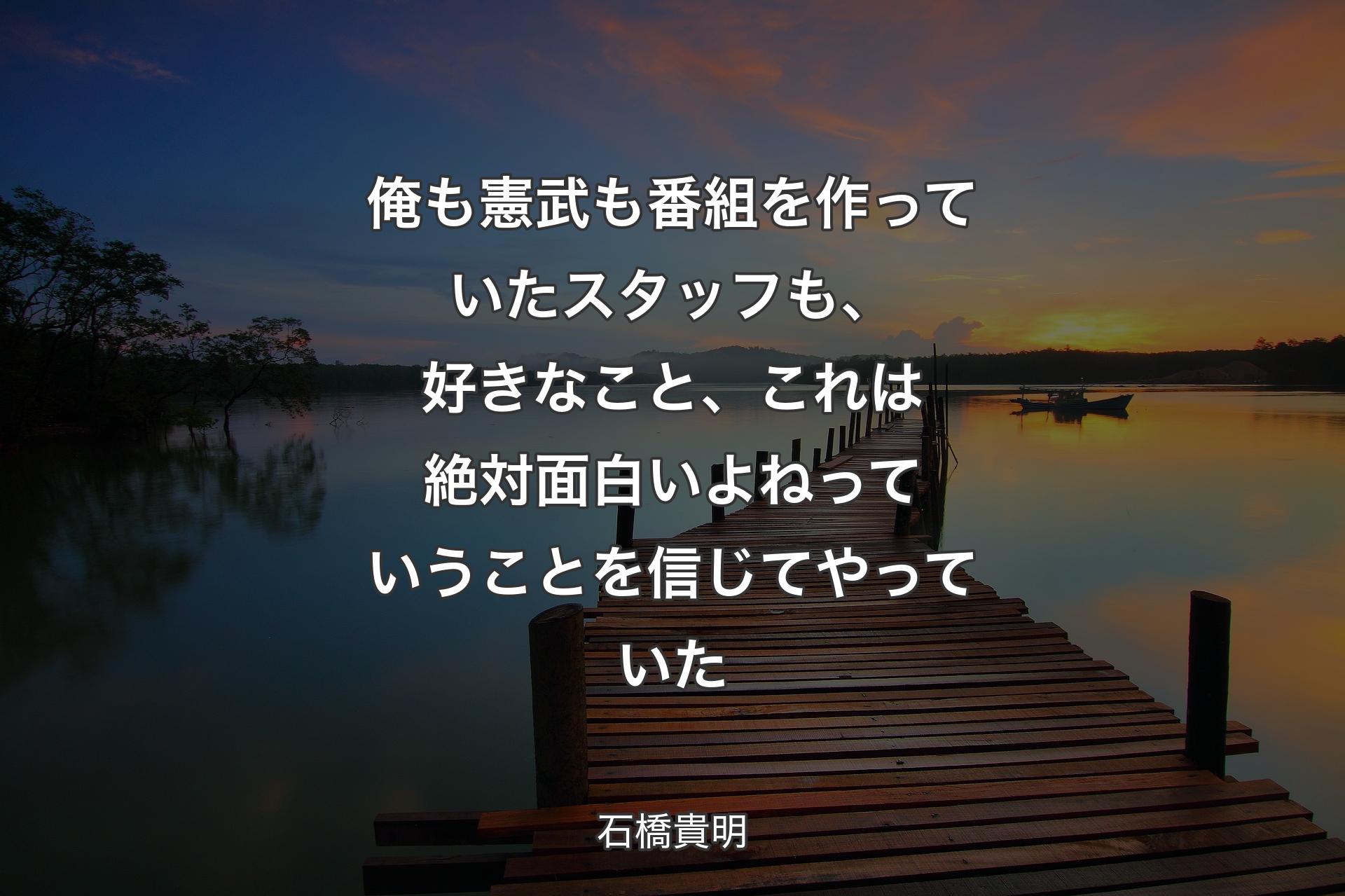 【背景3】俺も憲武も番組を作っていたスタッフも、好きなこと、これは絶対面白いよねっていうことを信じてやっていた - 石橋貴明