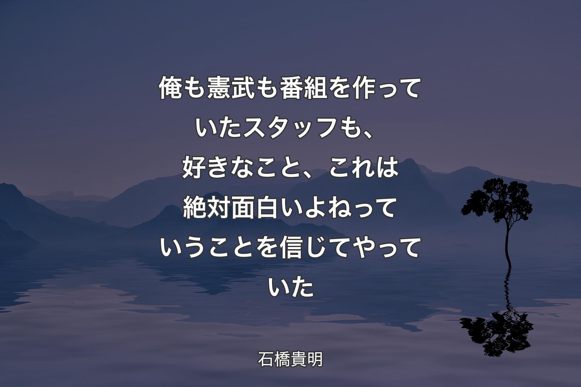 【背景4】俺も憲武も番組を作っていたスタッフも、好きなこと、これは絶対面白いよねっていうことを信じてやっていた - 石橋貴明