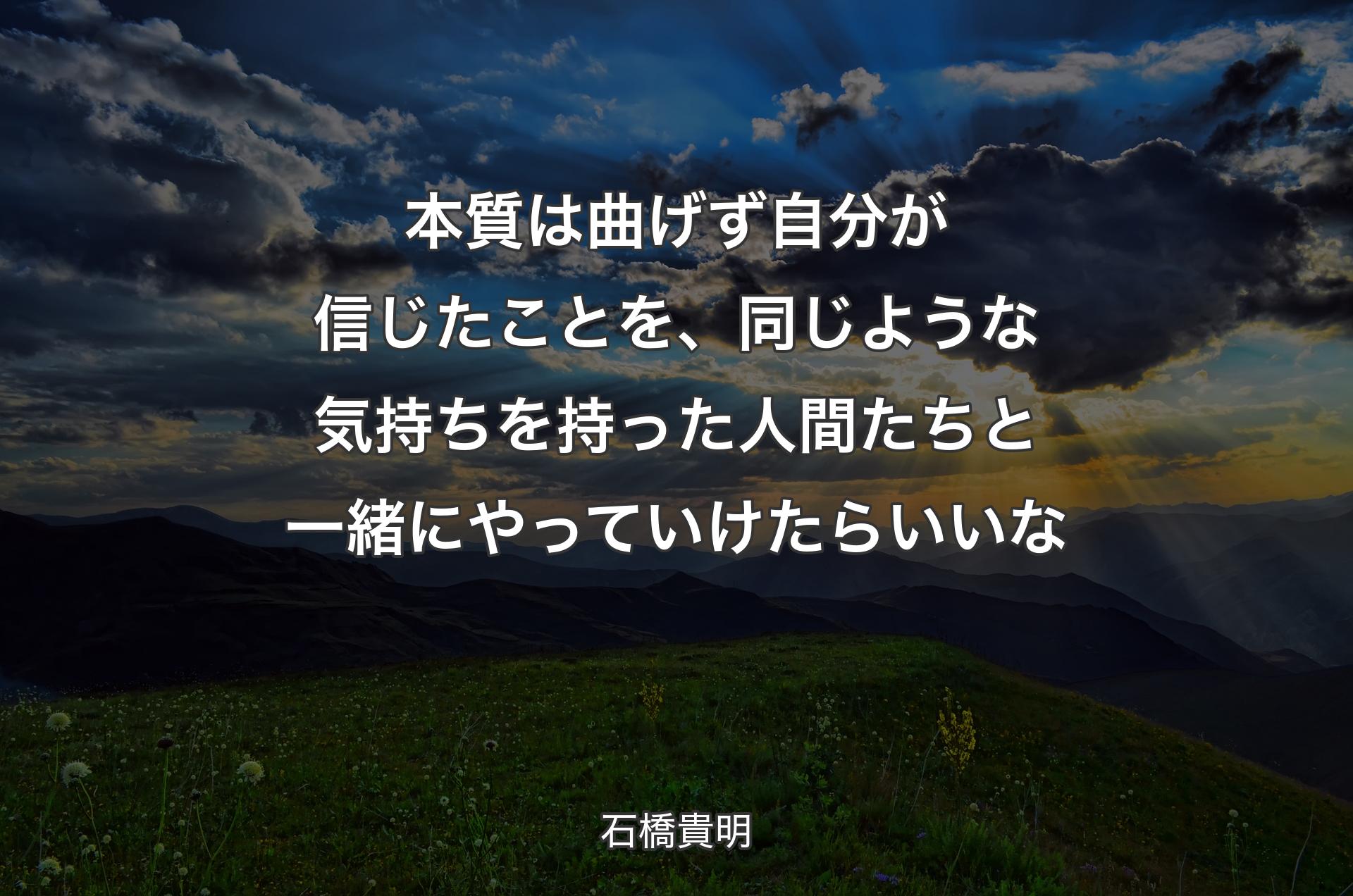 本質は曲げず自分が信じたことを、同じような気持ちを持った人間たちと一緒にやっていけたらいいな - 石橋貴明