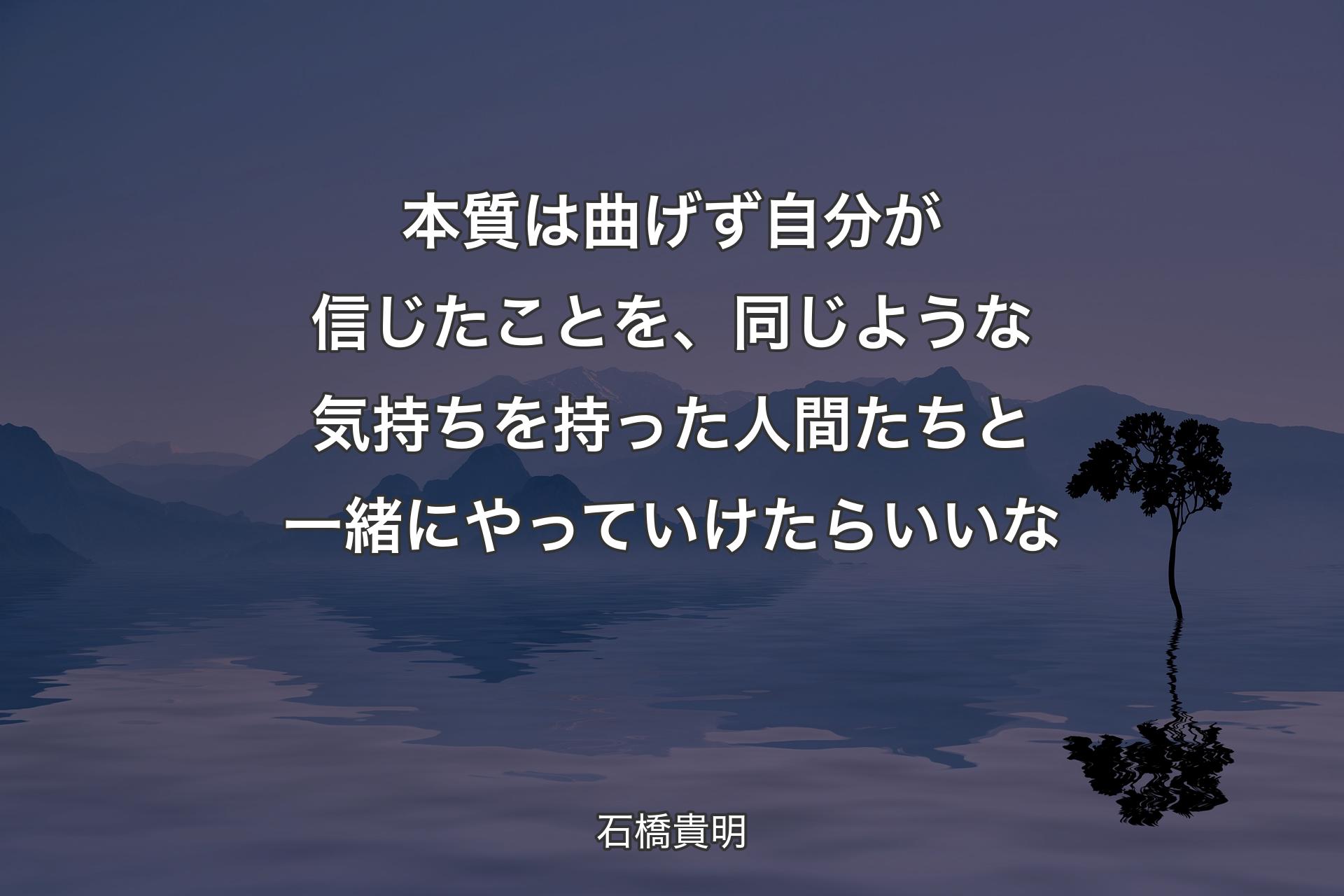 【背景4】本質は曲げず自分が信じたことを、同じような気持ちを持った人間たちと一緒にやっていけたらいいな - 石橋貴明