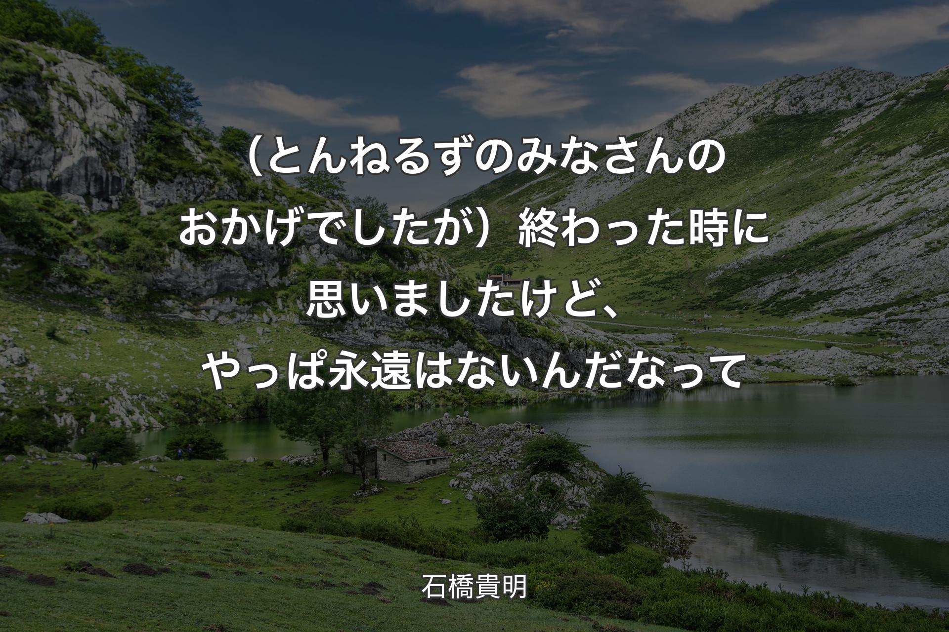 （とんねるずのみなさんのおかげでしたが）終わった時に思いましたけど、やっぱ永遠はないんだなって - 石橋貴明