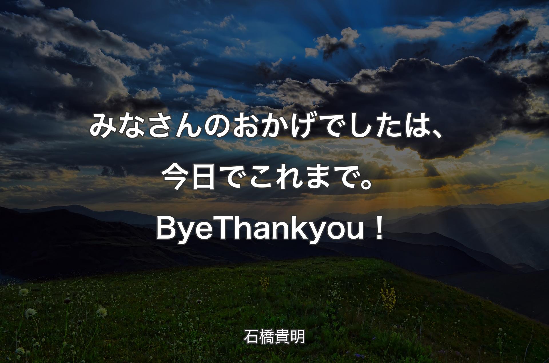 みなさんのおかげでしたは、今日でこれまで。Bye Thank you！ - 石橋貴明