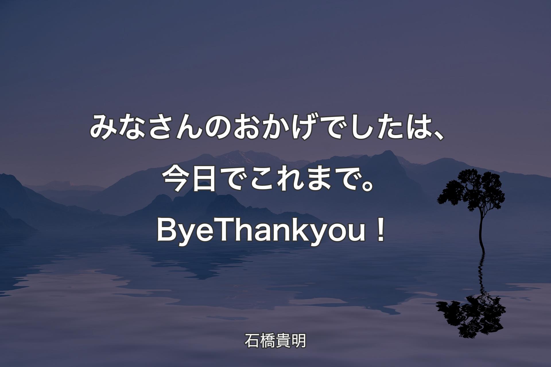 【背景4】みなさんのおかげでしたは、今日でこれま�で。Bye Thank you！ - 石橋貴明