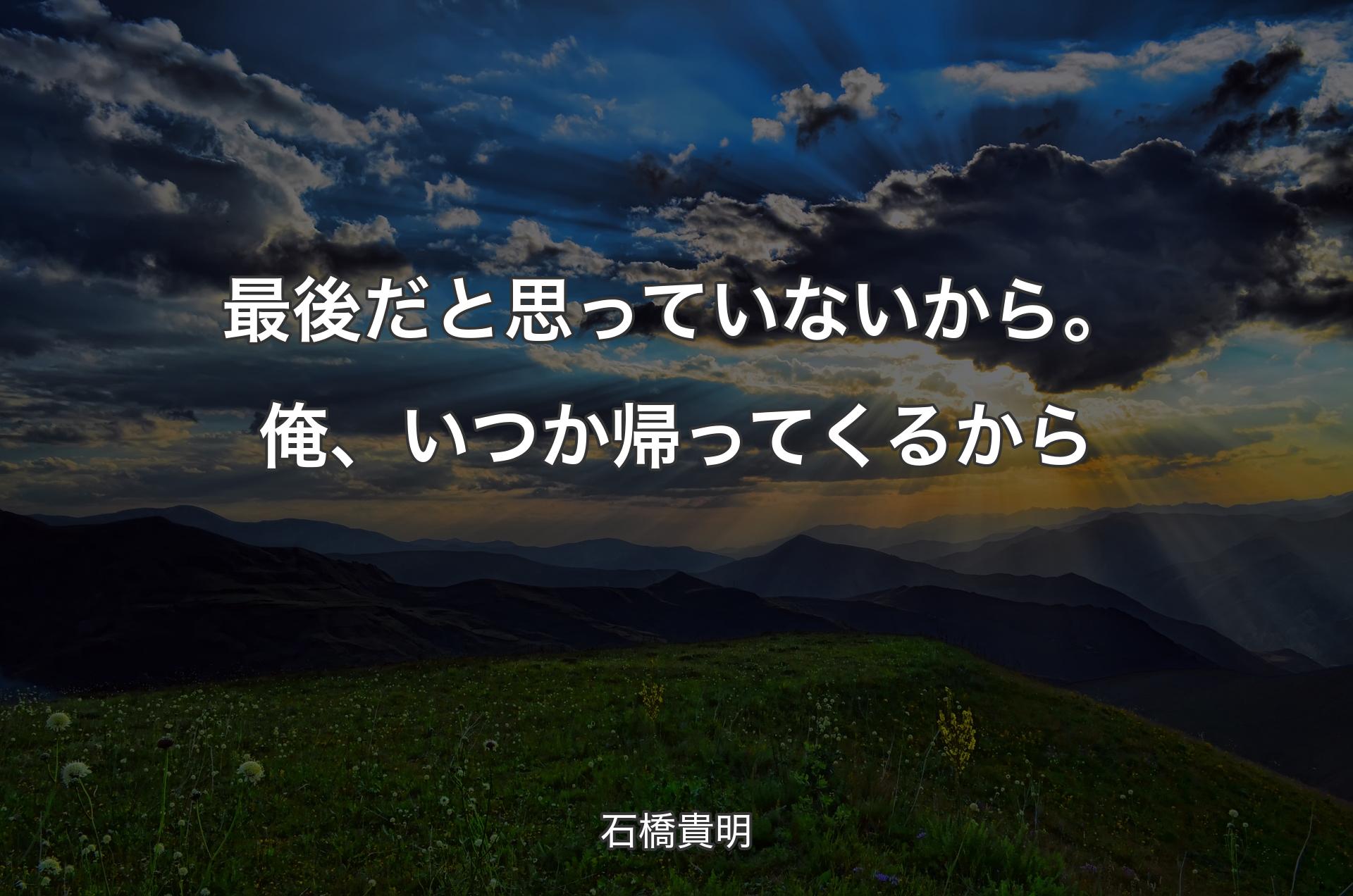 最後だと思っていないから。俺、いつか帰ってくるから - 石橋貴明