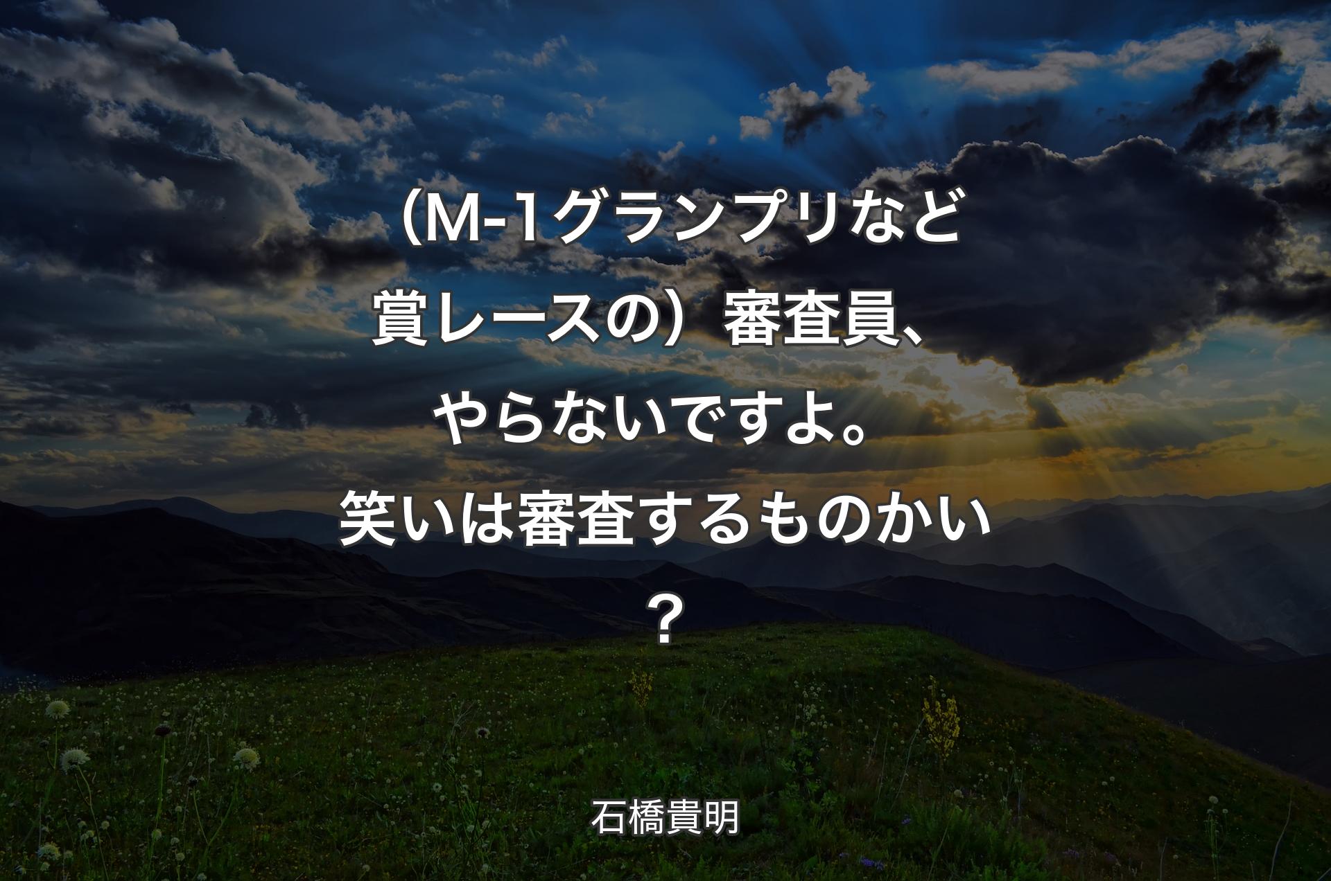 （M-1グランプリなど賞レースの）審査員、やらないですよ。笑いは審査するものかい？ - 石橋貴明