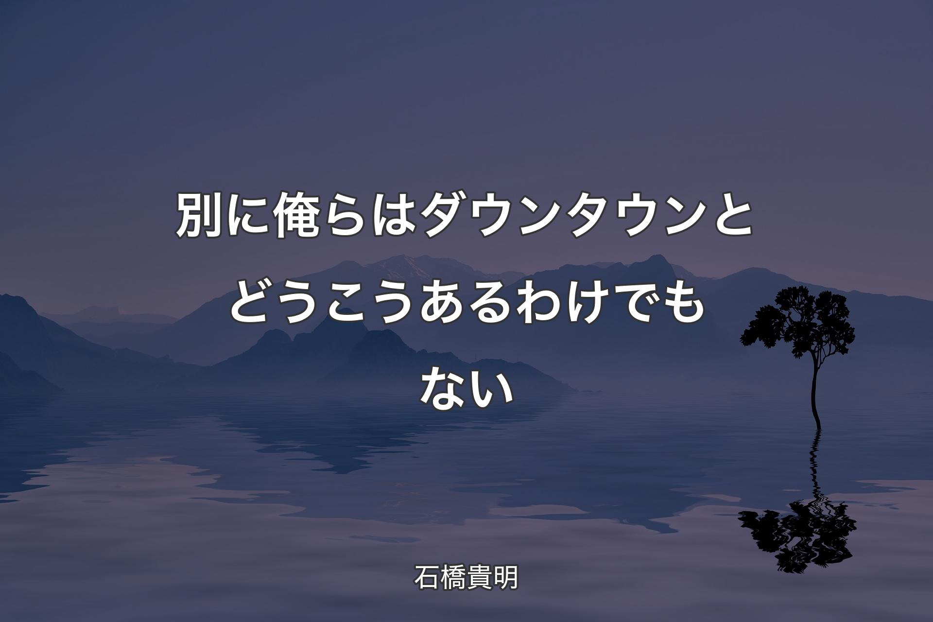 別に俺らはダウンタウンとどうこうあるわけでもない - 石橋貴明