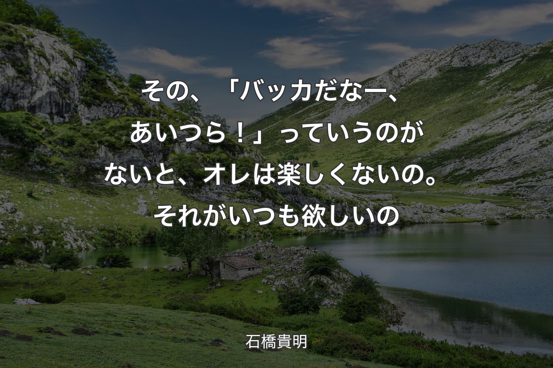 その、「バッカだなー、あいつら！」っていうのがないと、オレは楽しくないの。それがいつも欲しいの - 石橋貴明