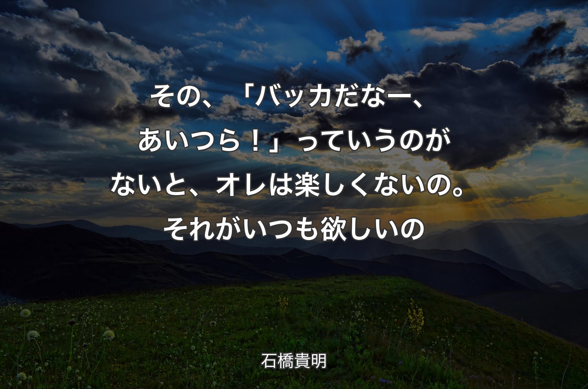 その、「バッカだなー、あいつら！」っていうのがないと、オレは楽しくないの。それがいつも欲しいの - 石橋貴明