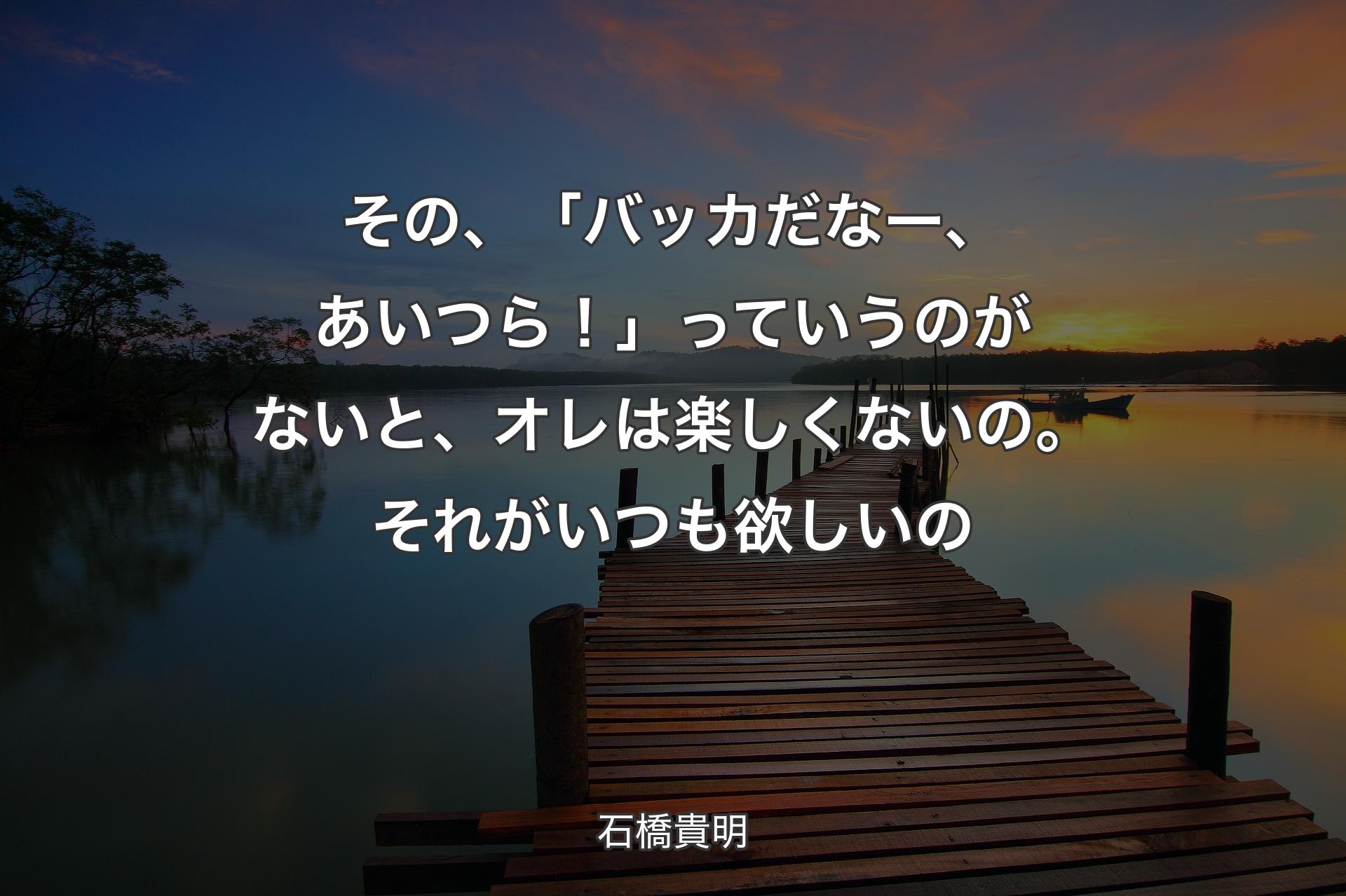 【背景3】その、「バッカだなー、あいつら！」っていうのがないと、オレは楽しくないの。それがいつも欲しいの - 石橋貴明