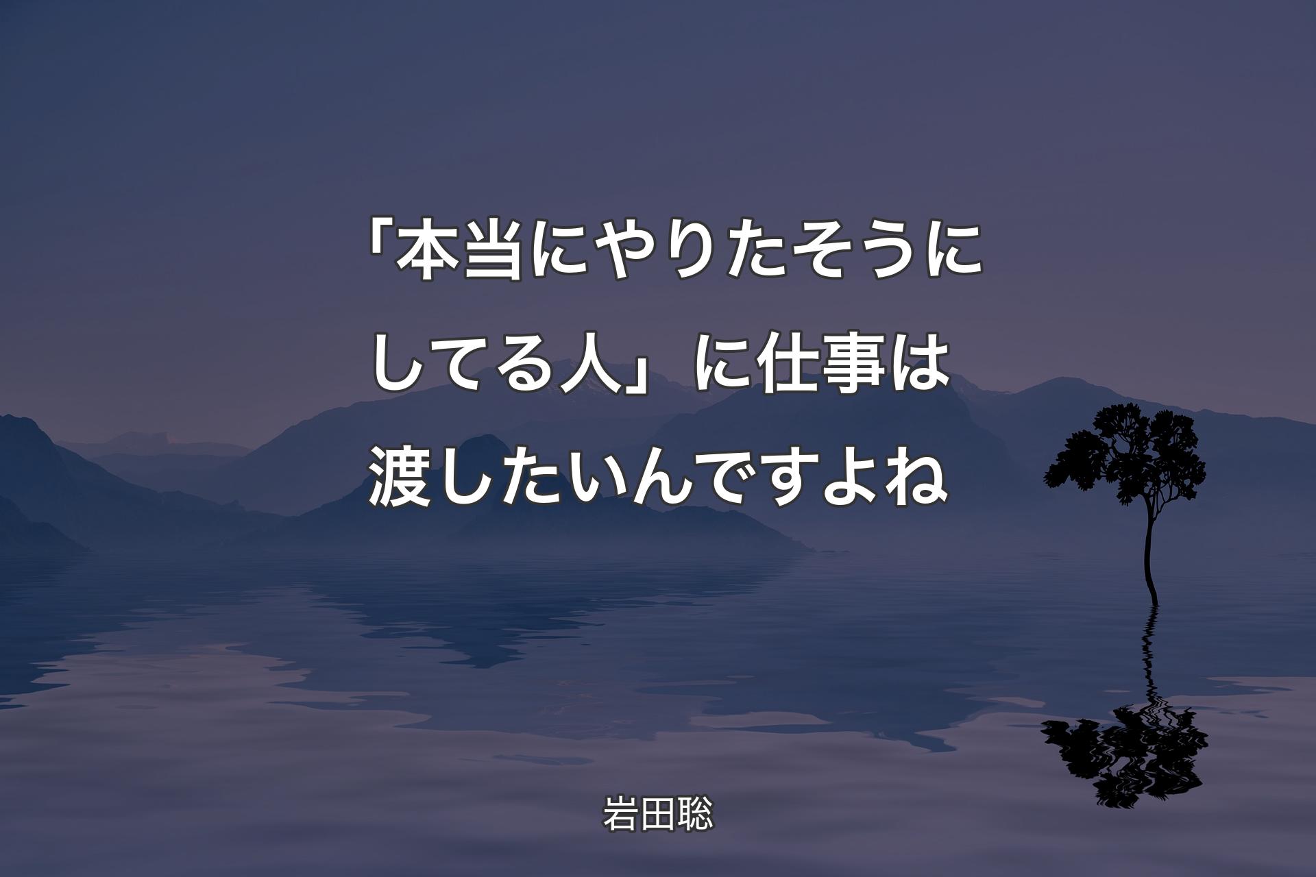 【背景4】「本当にやりたそうにしてる人」に仕事は渡し��たいんですよね - 岩田聡