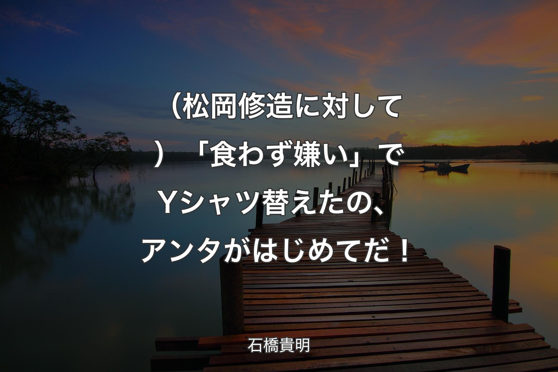 （松岡修造に対して）「食わず嫌い」でYシ�ャツ替えたの、アンタがはじめてだ！ - 石橋貴明