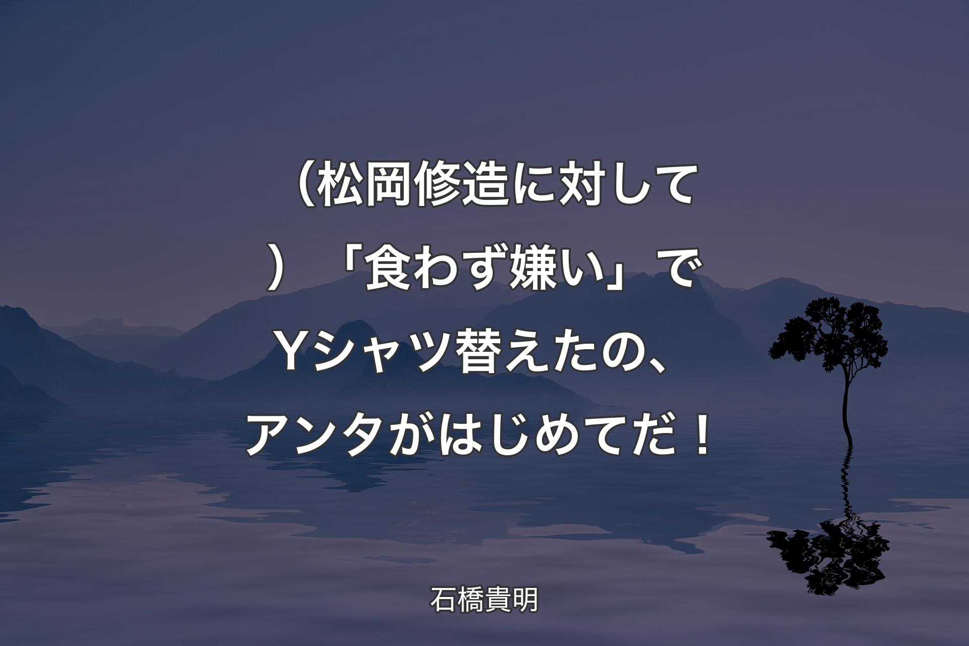 （松岡修造に対して）「食わず嫌い」でYシャツ替えたの、アンタがはじめてだ！ - 石橋貴明