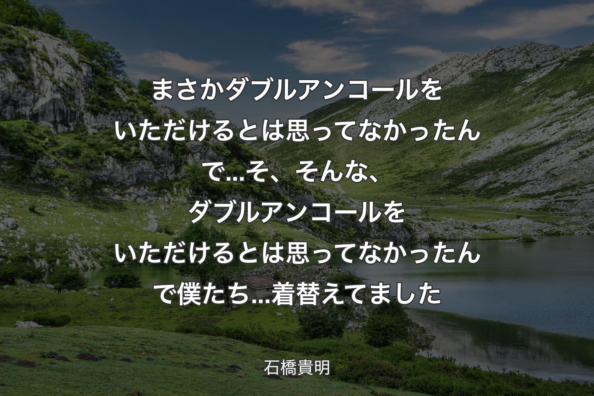 【背景1】まさかダブルアンコールをいただけるとは思ってなかったんで...そ、そんな、ダブルアンコールをいただけるとは思ってなかったんで僕たち...着替えてました - 石橋貴明