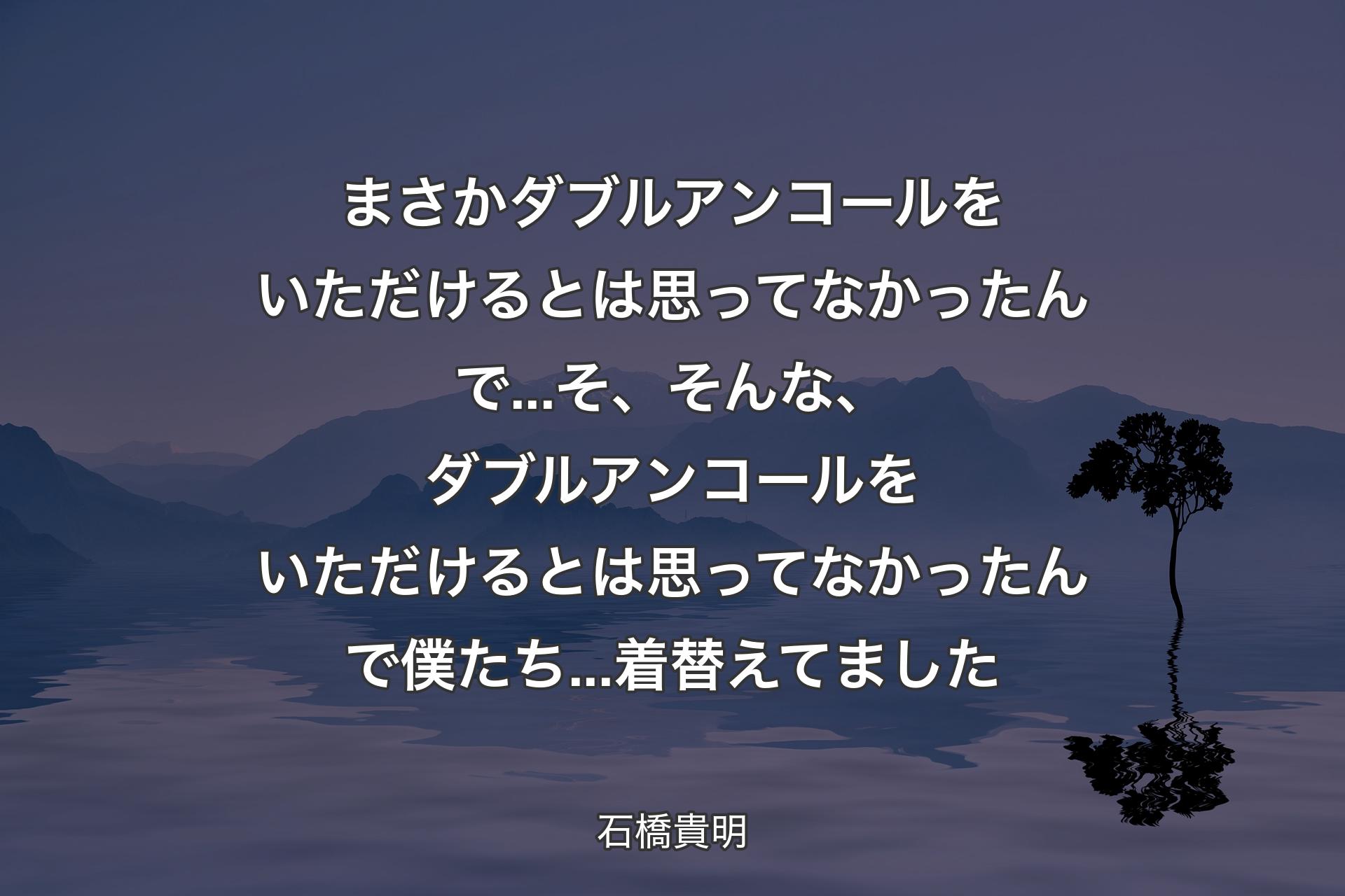 【背景4】まさかダブルアンコールをいただけるとは思ってなかったんで...そ、そんな、ダブルアンコールをいただけるとは思ってなかったんで僕たち...着替えてました - 石橋貴明